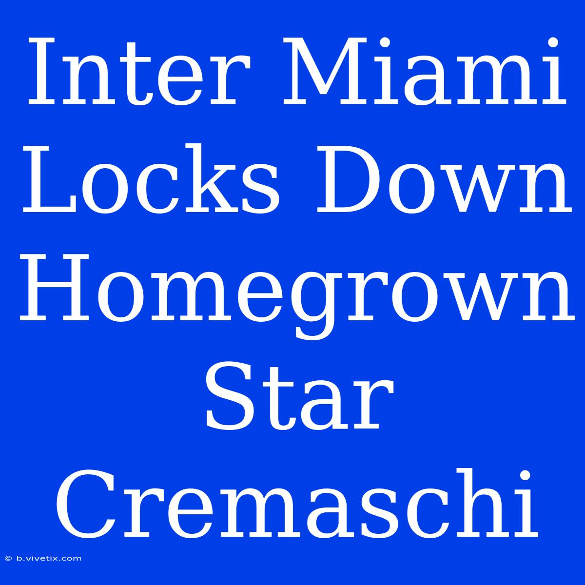 Inter Miami Locks Down Homegrown Star Cremaschi