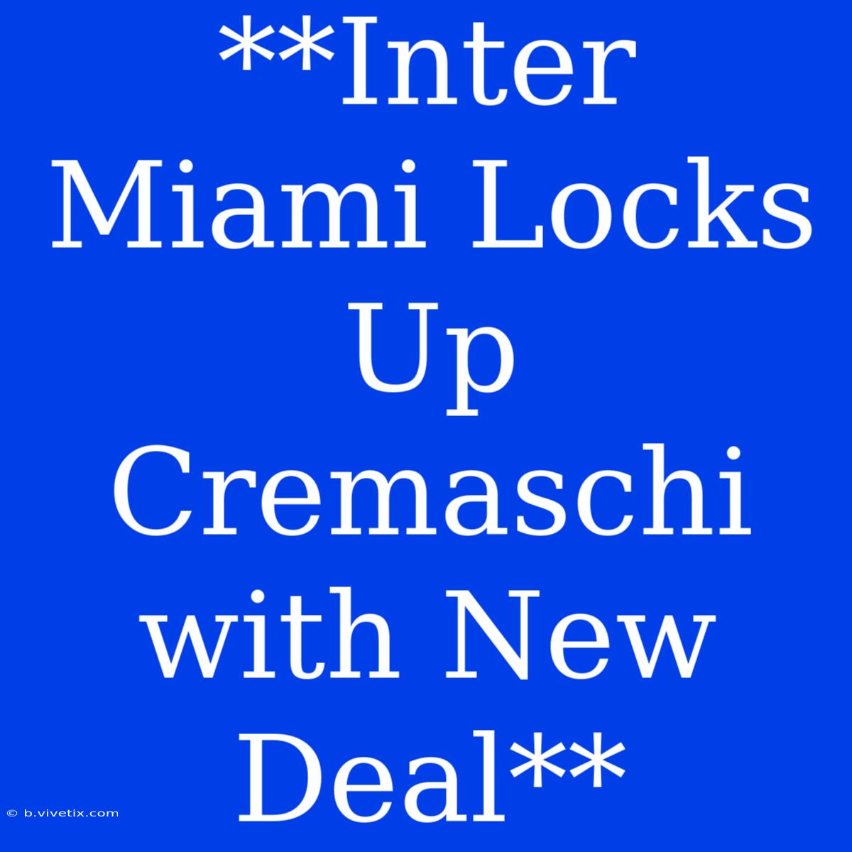 **Inter Miami Locks Up Cremaschi With New Deal**