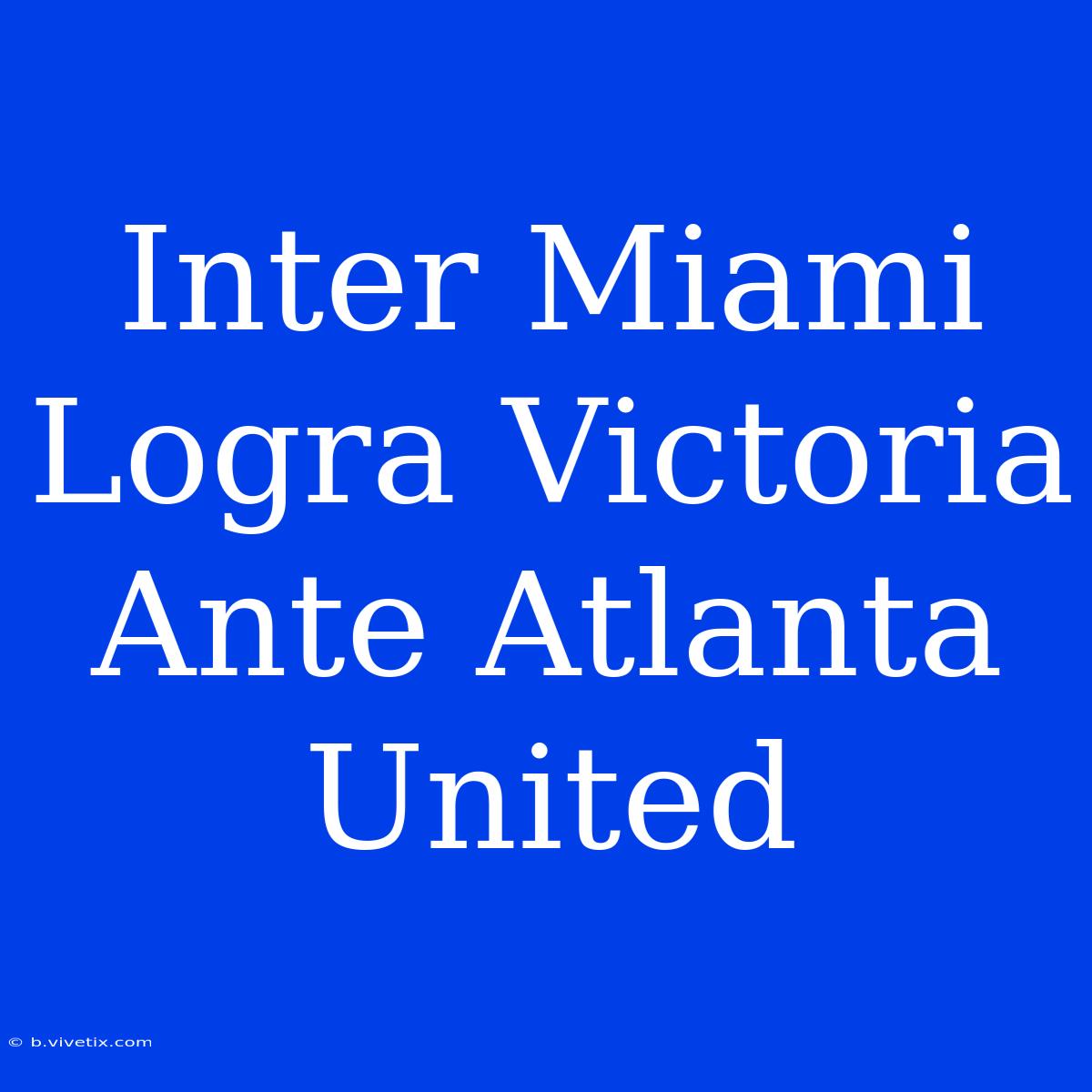 Inter Miami Logra Victoria Ante Atlanta United