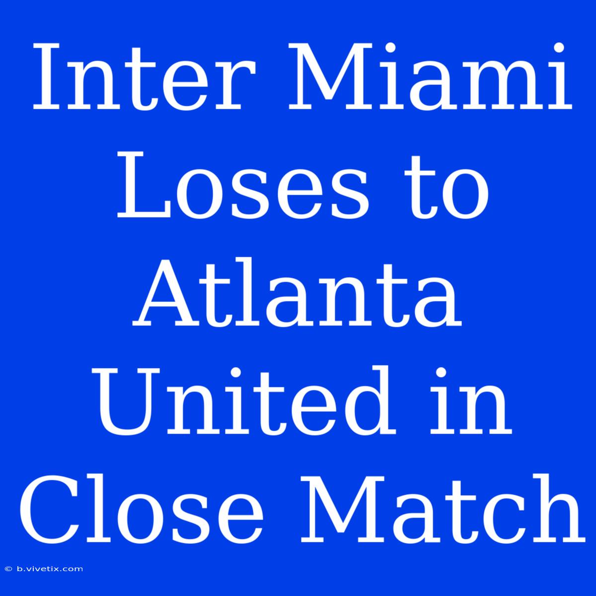 Inter Miami Loses To Atlanta United In Close Match