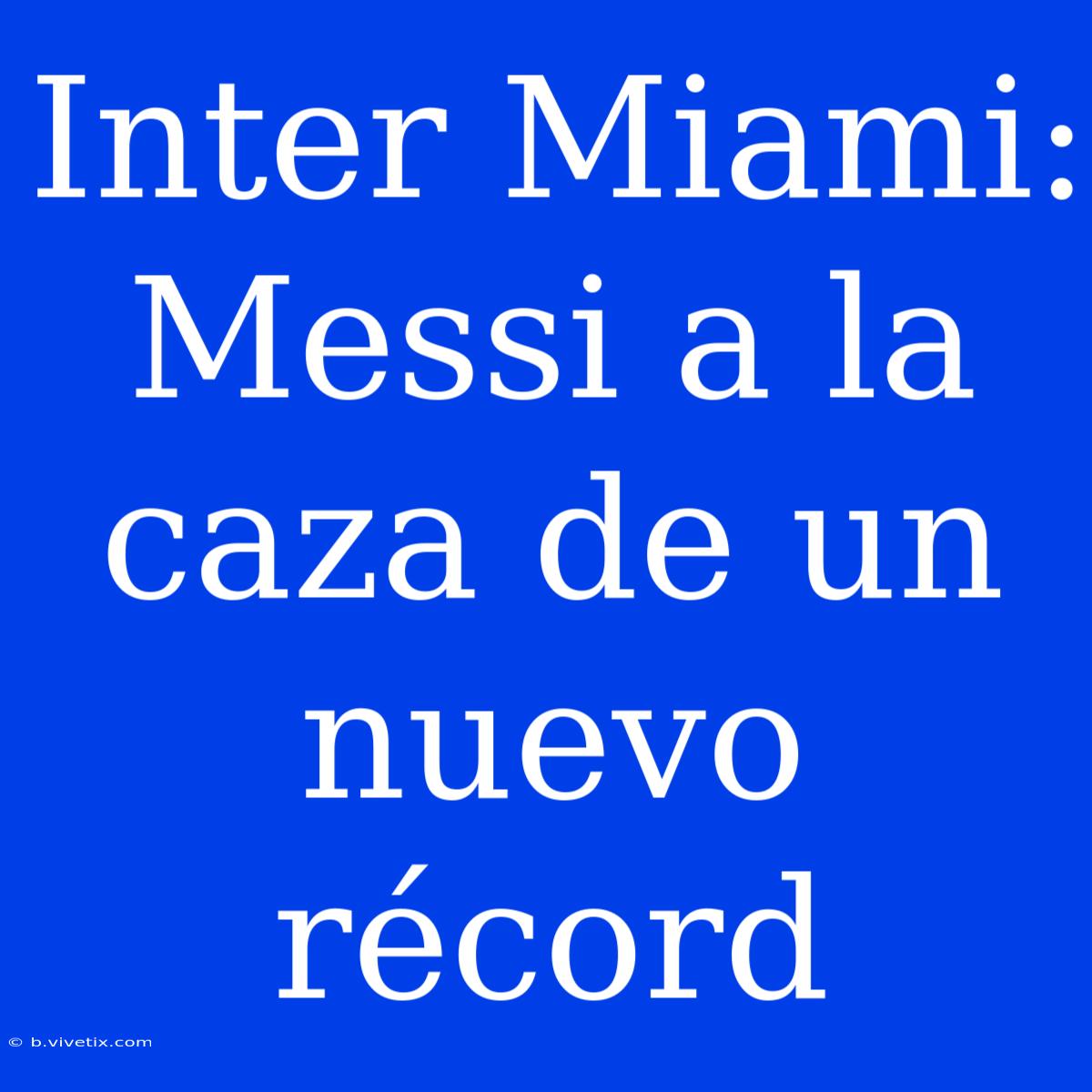 Inter Miami: Messi A La Caza De Un Nuevo Récord