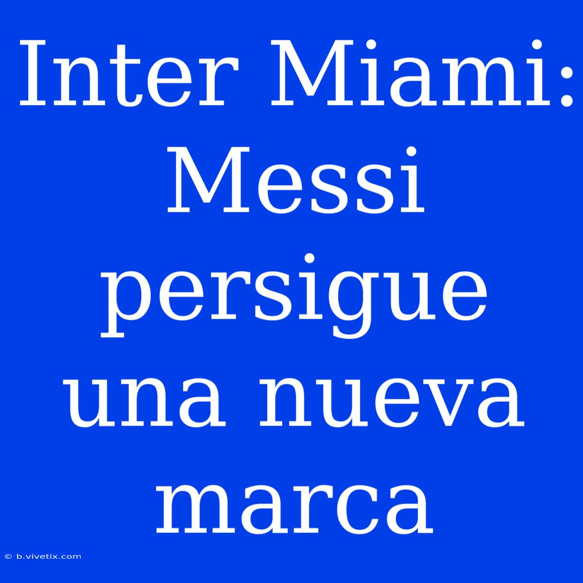 Inter Miami: Messi Persigue Una Nueva Marca