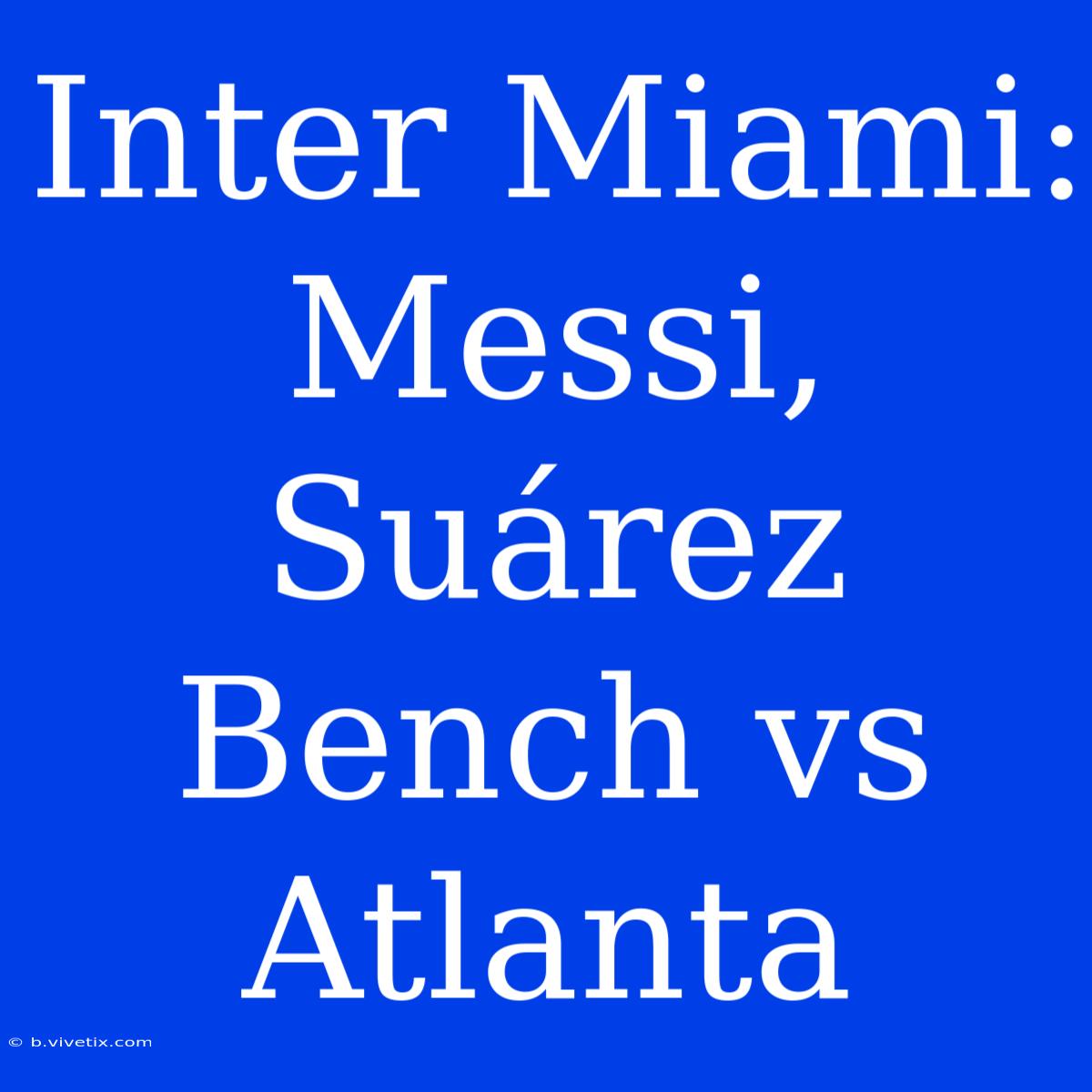 Inter Miami: Messi, Suárez Bench Vs Atlanta