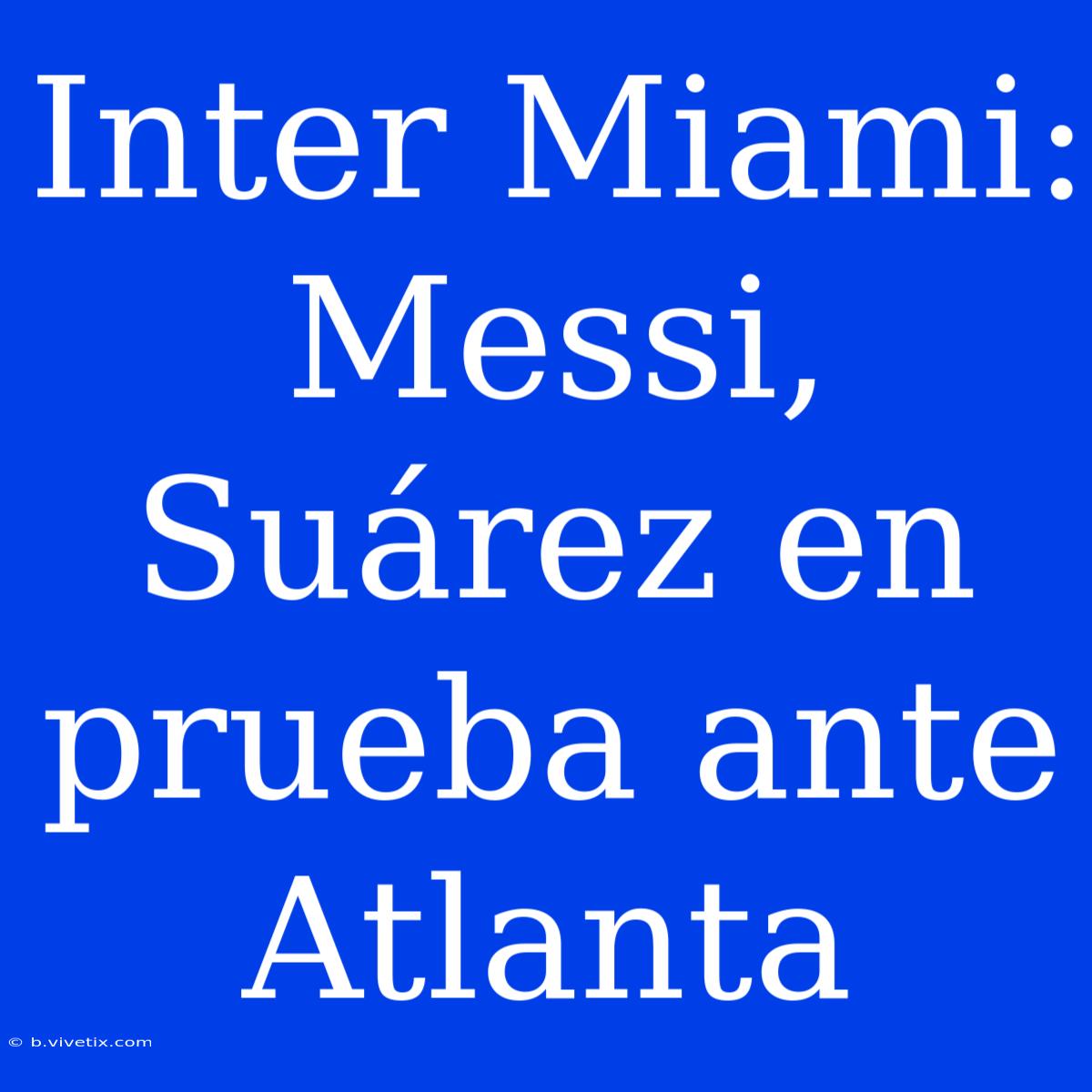 Inter Miami: Messi, Suárez En Prueba Ante Atlanta