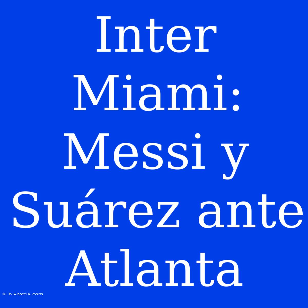 Inter Miami: Messi Y Suárez Ante Atlanta