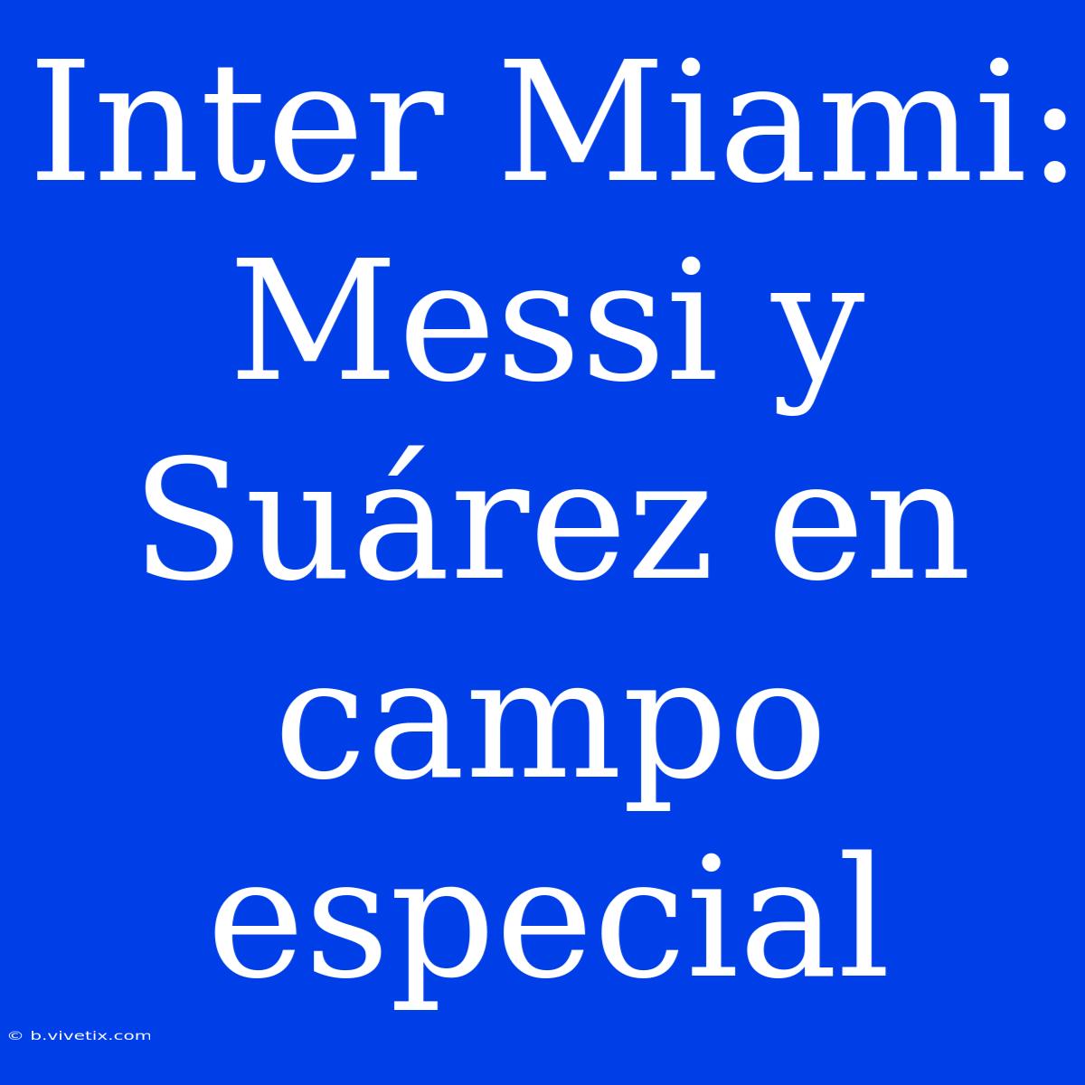 Inter Miami: Messi Y Suárez En Campo Especial