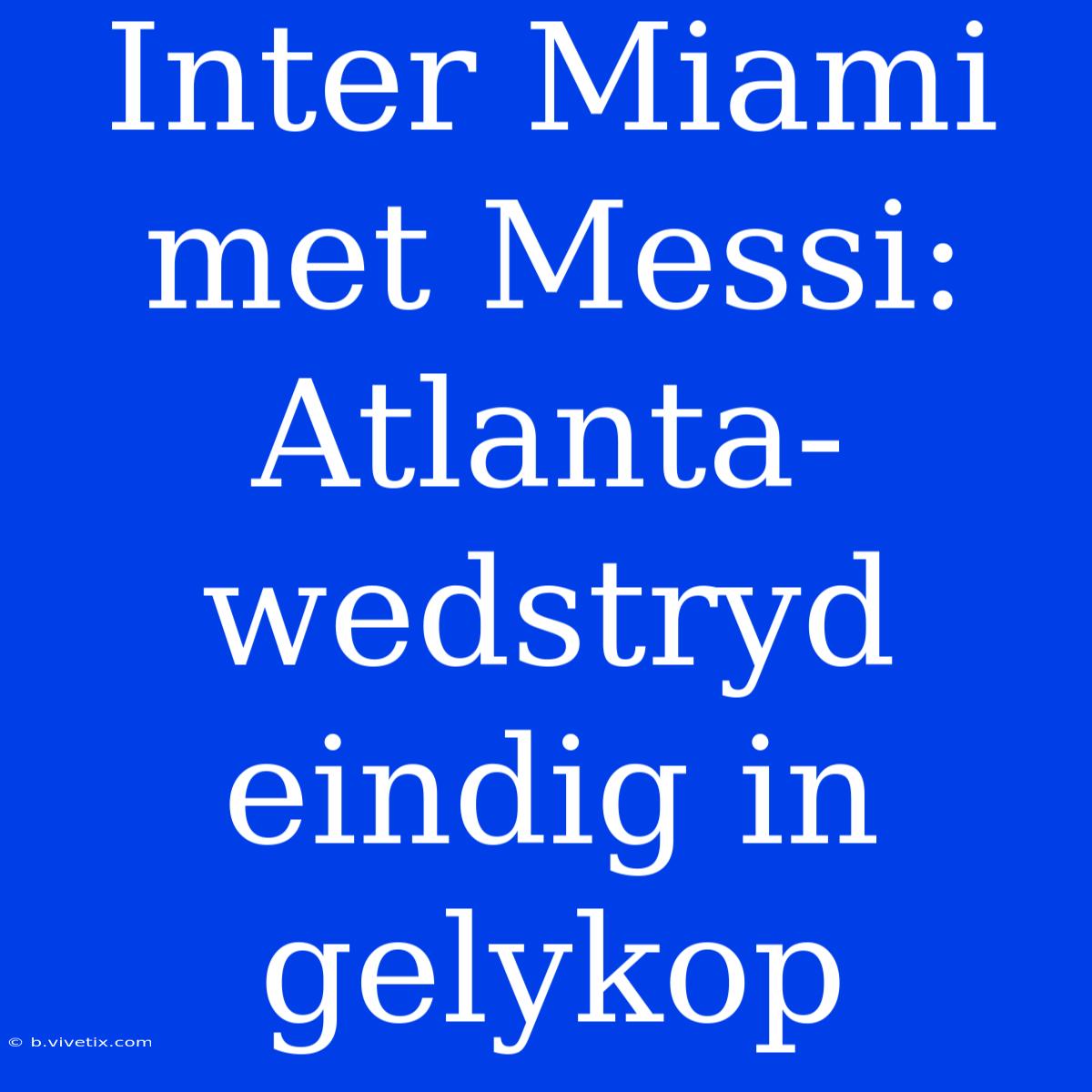 Inter Miami Met Messi: Atlanta-wedstryd Eindig In Gelykop