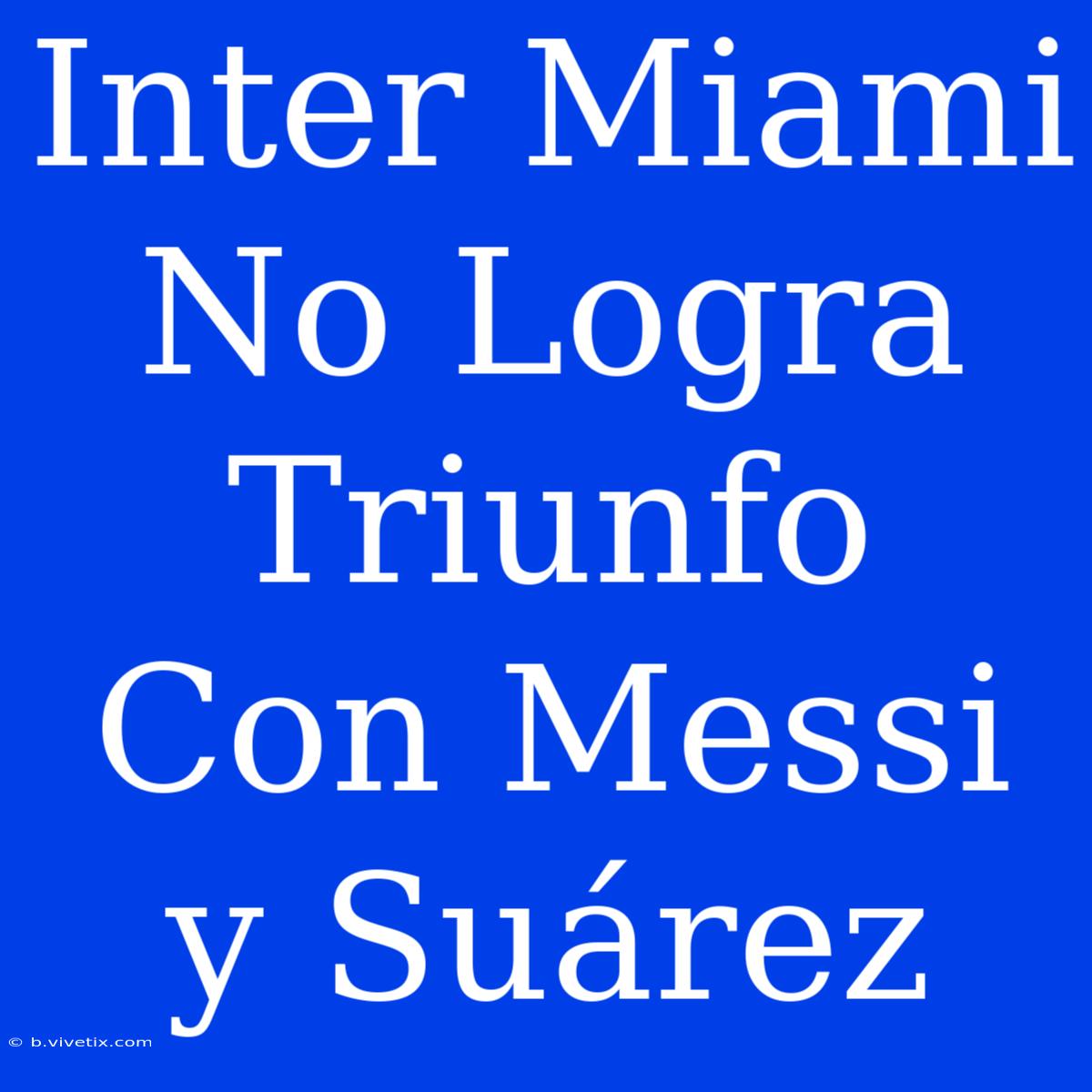 Inter Miami No Logra Triunfo Con Messi Y Suárez