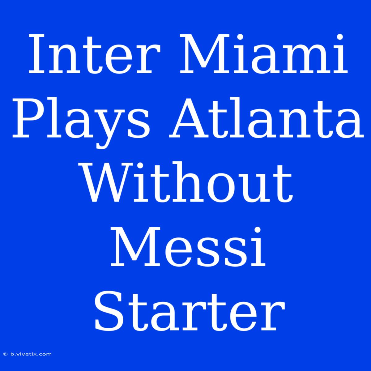 Inter Miami Plays Atlanta Without Messi Starter