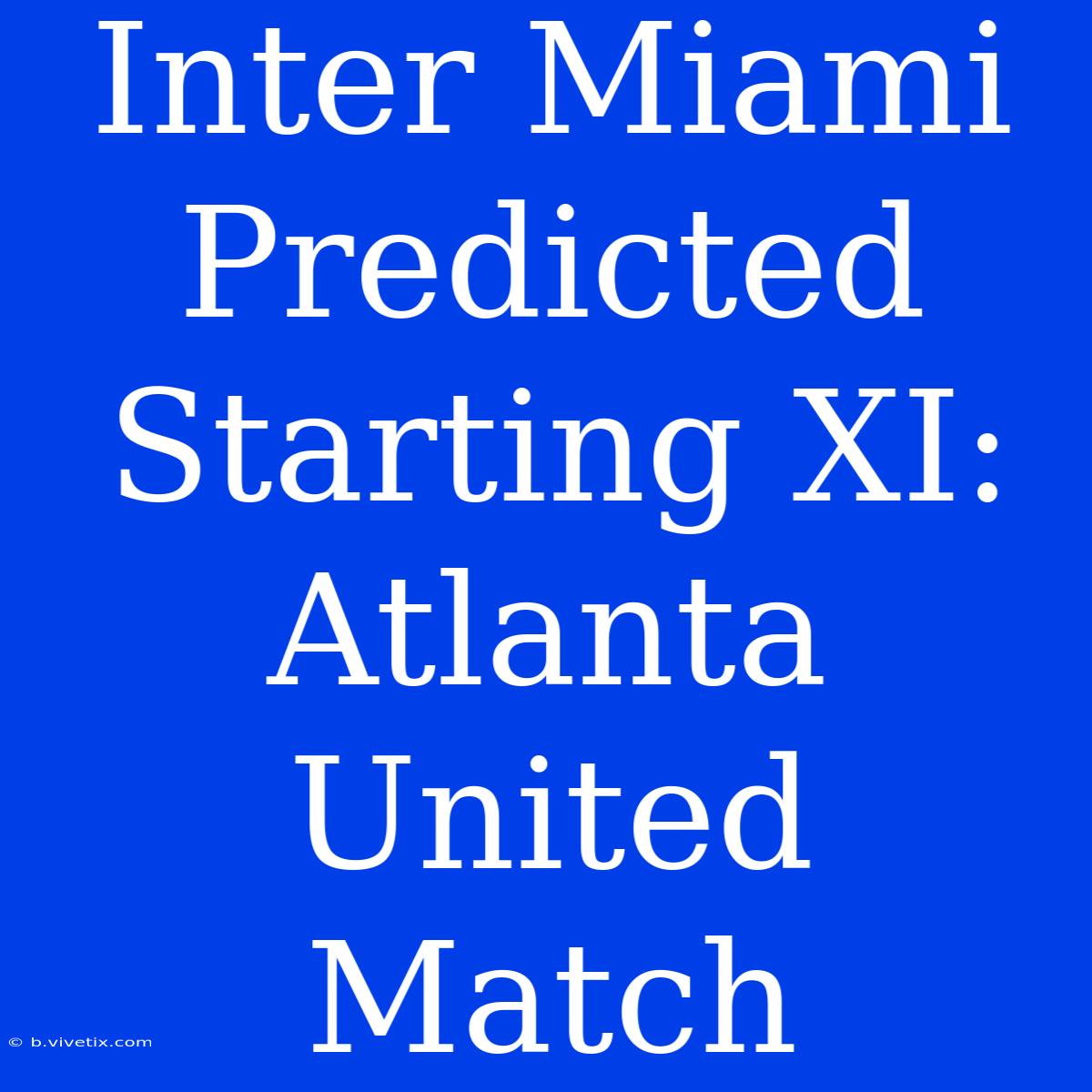 Inter Miami Predicted Starting XI: Atlanta United Match 