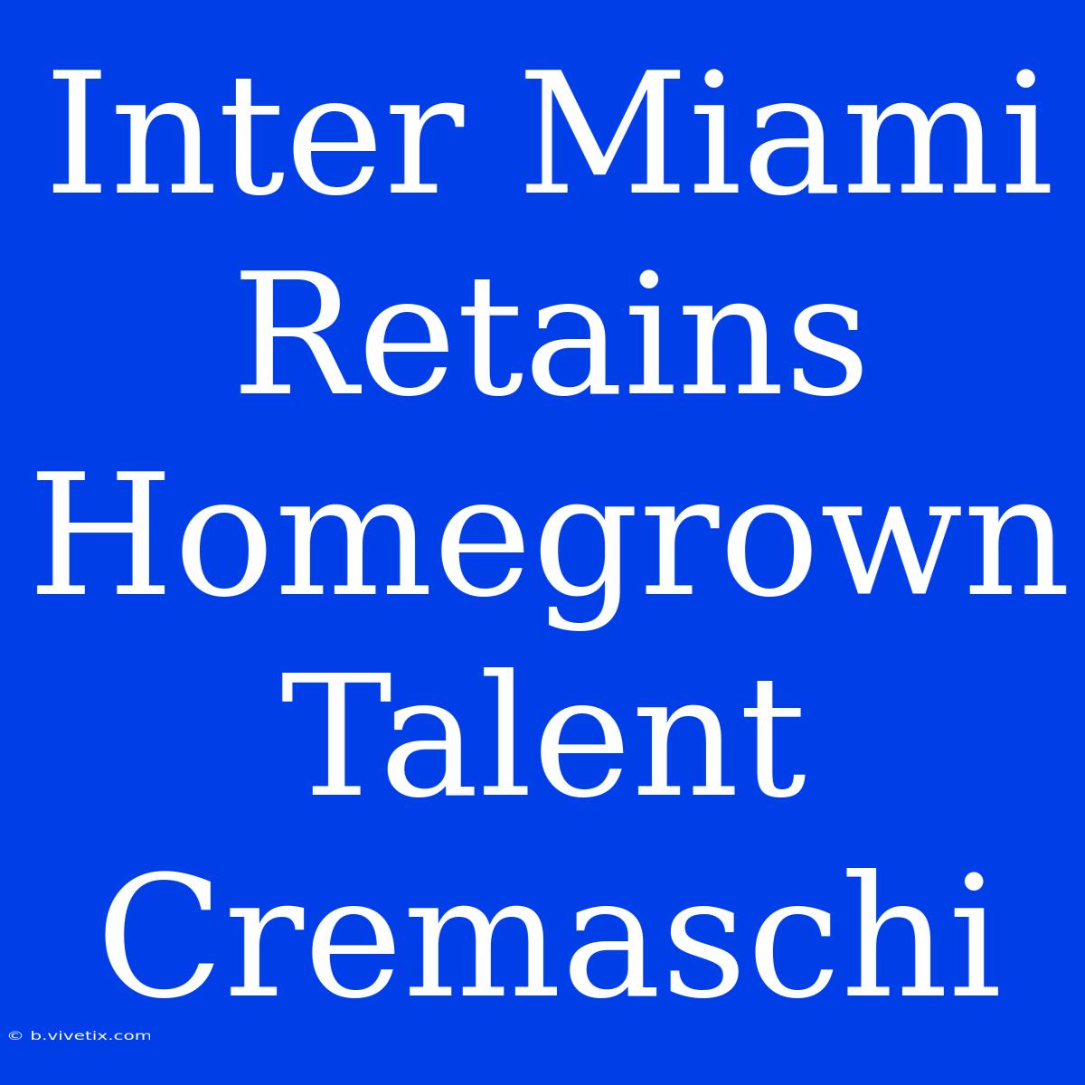 Inter Miami Retains Homegrown Talent Cremaschi