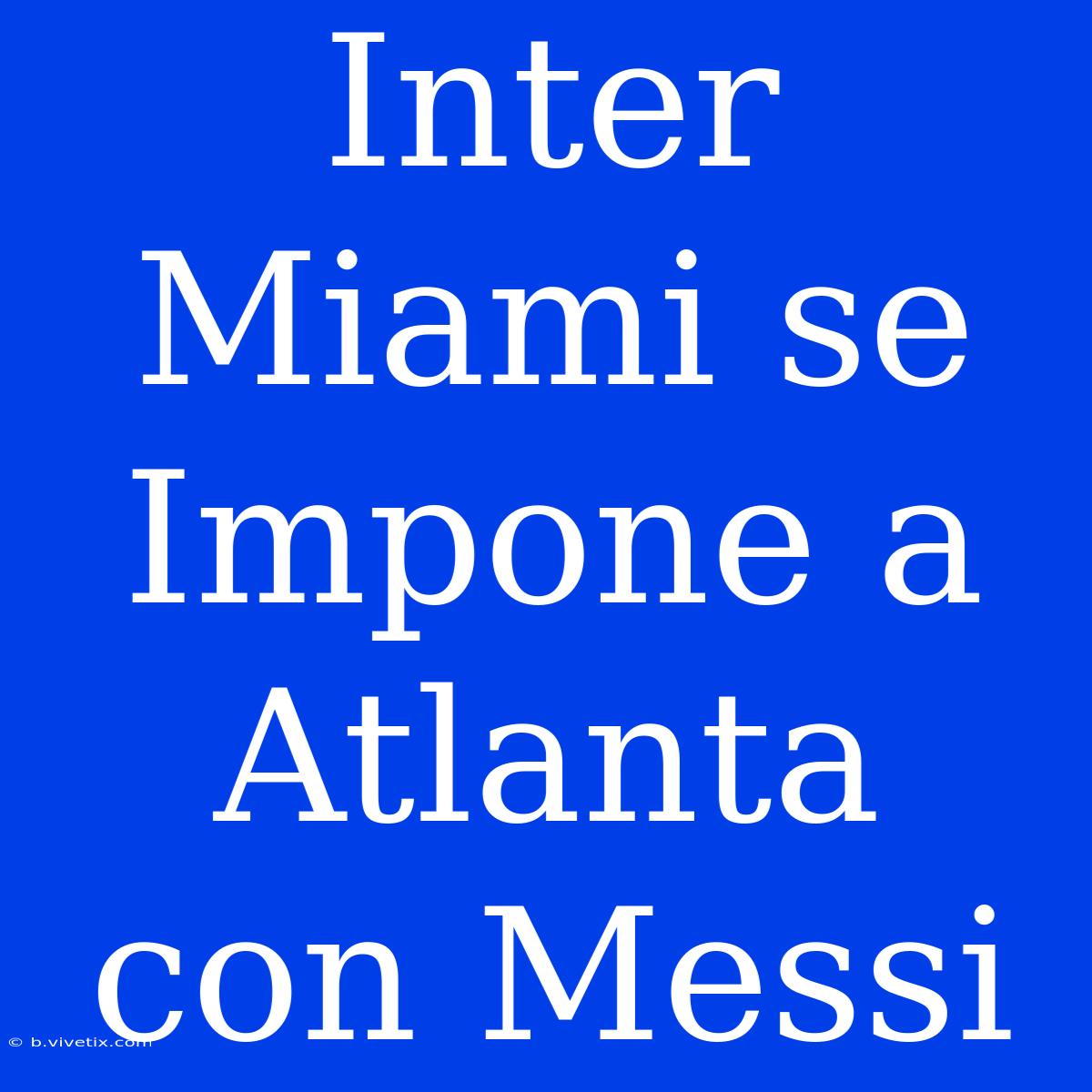 Inter Miami Se Impone A Atlanta Con Messi