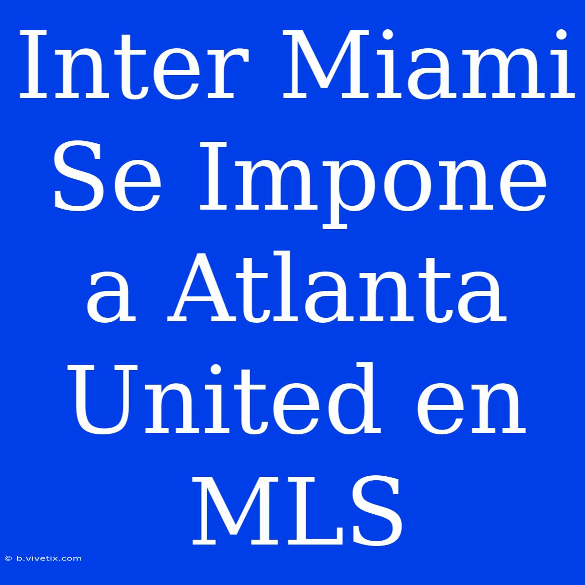 Inter Miami Se Impone A Atlanta United En MLS