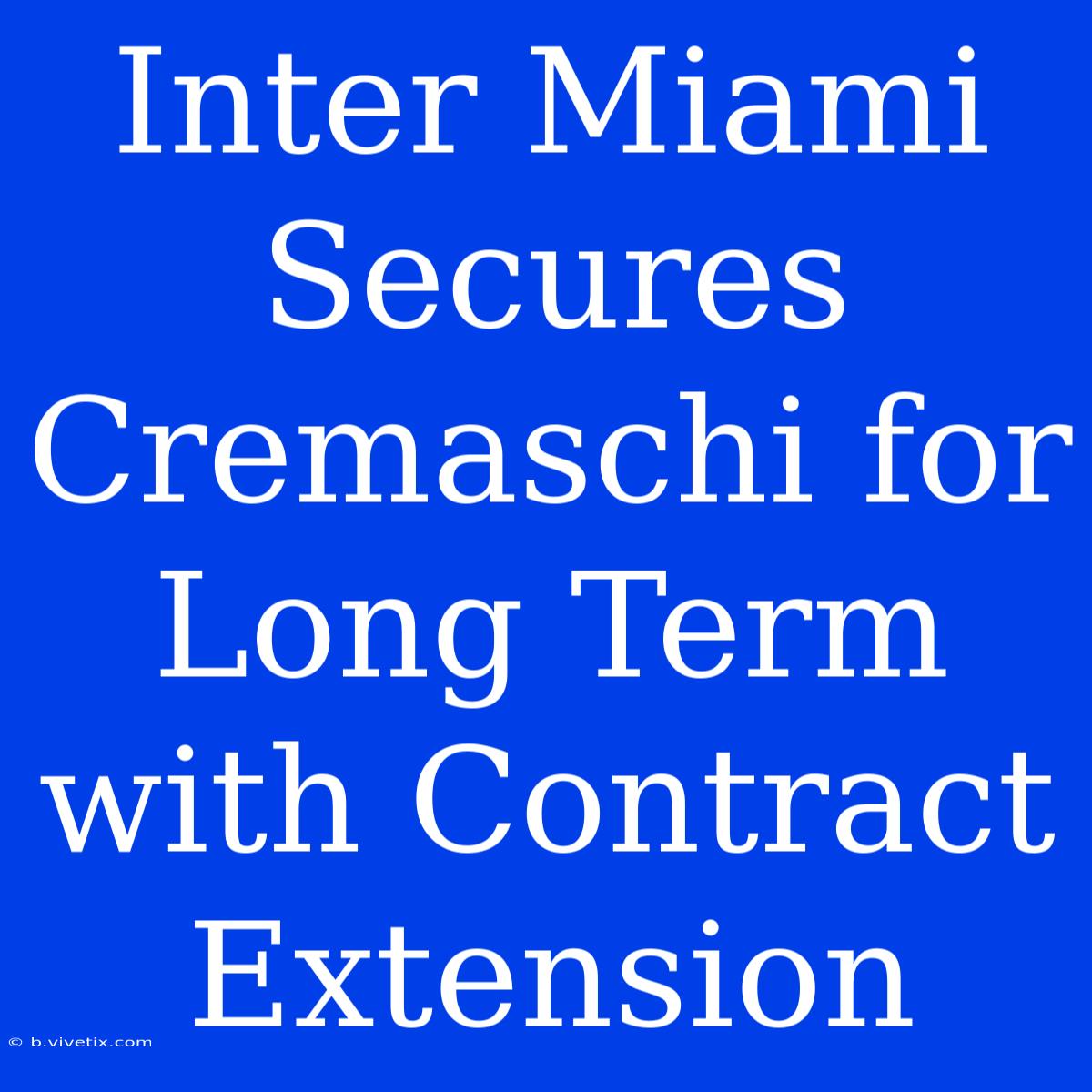 Inter Miami Secures Cremaschi For Long Term With Contract Extension