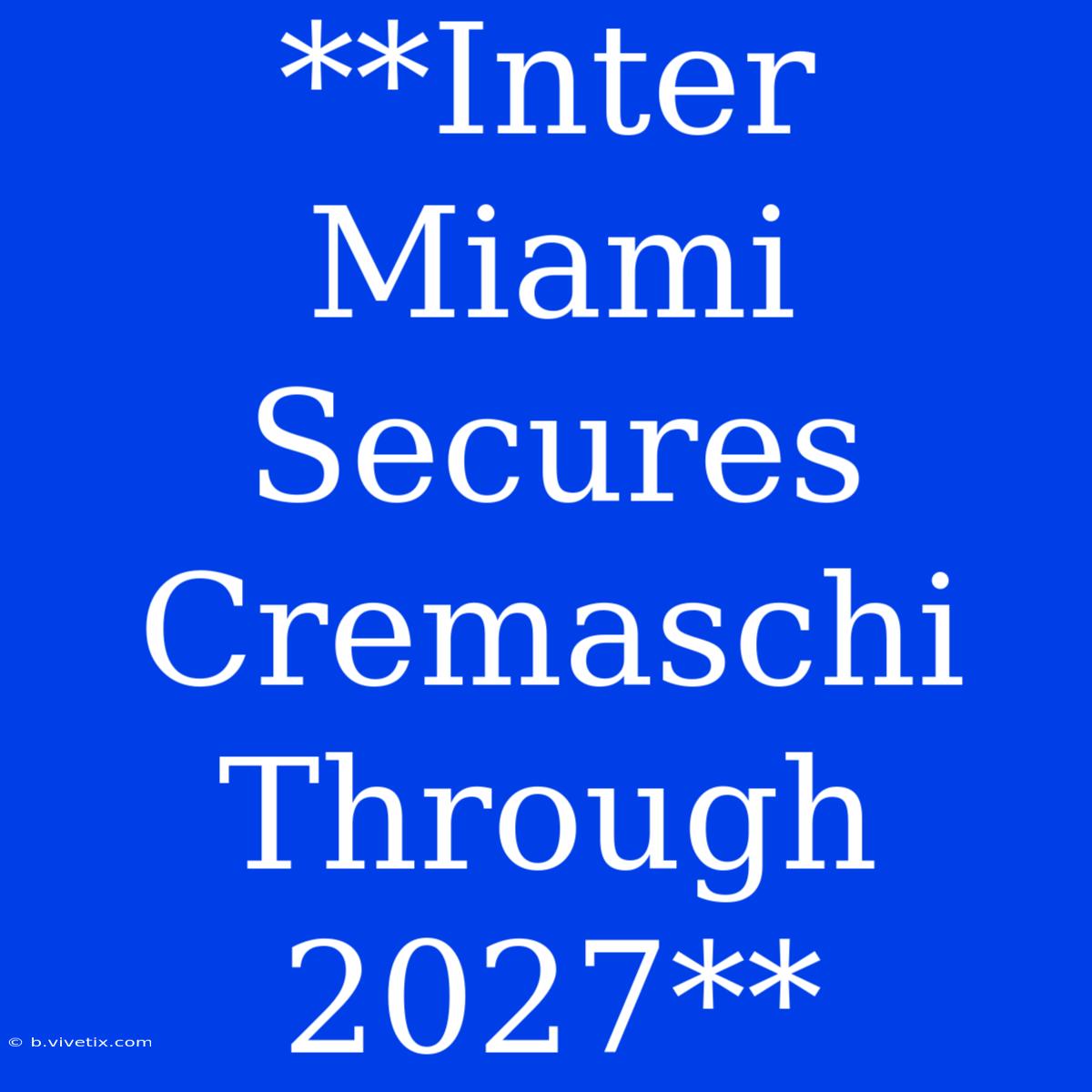 **Inter Miami Secures Cremaschi Through 2027**