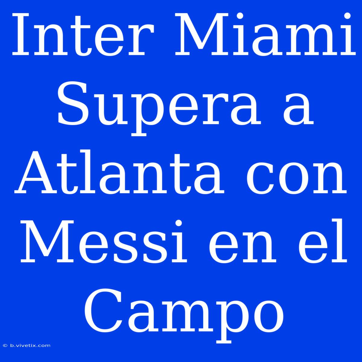 Inter Miami Supera A Atlanta Con Messi En El Campo 