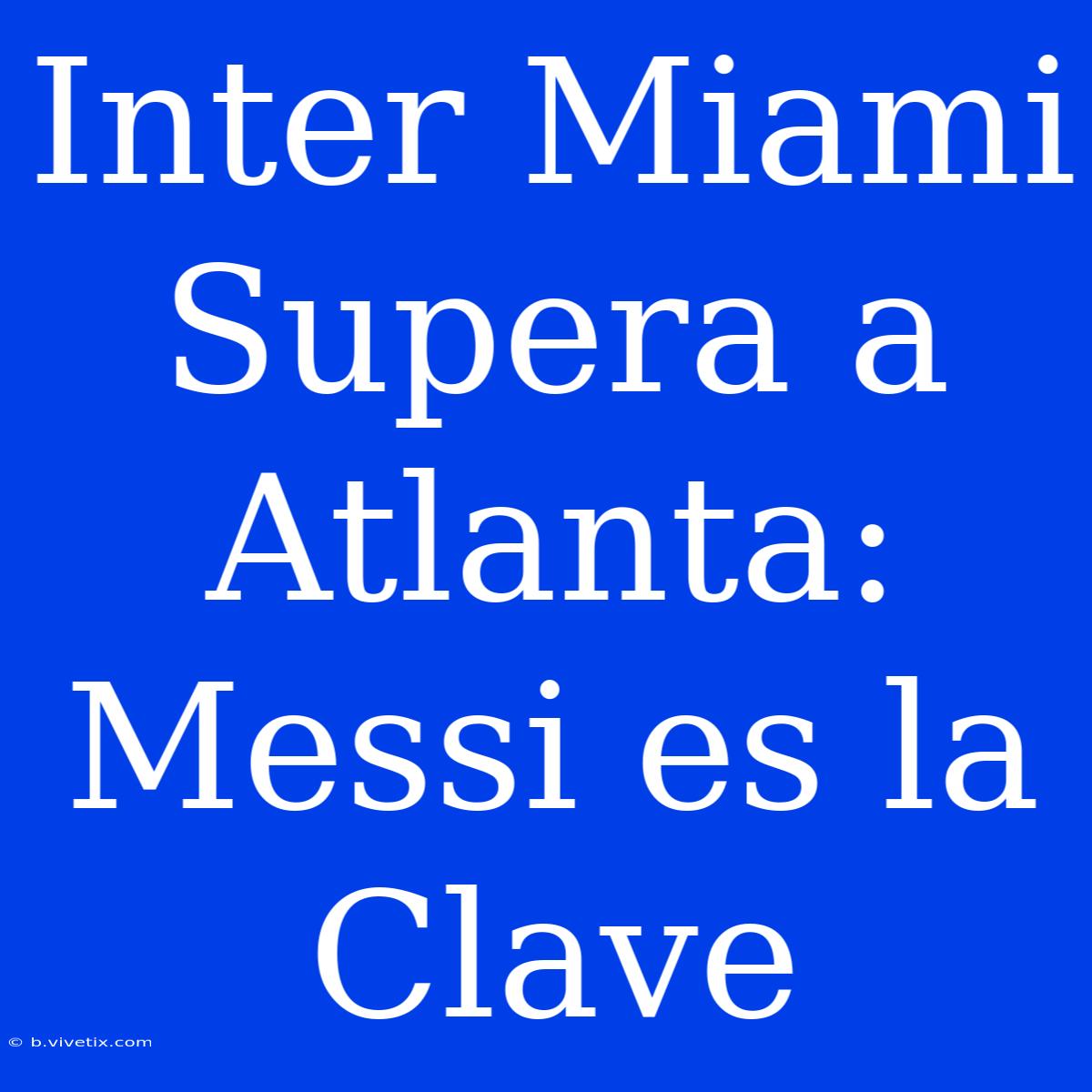 Inter Miami Supera A Atlanta: Messi Es La Clave