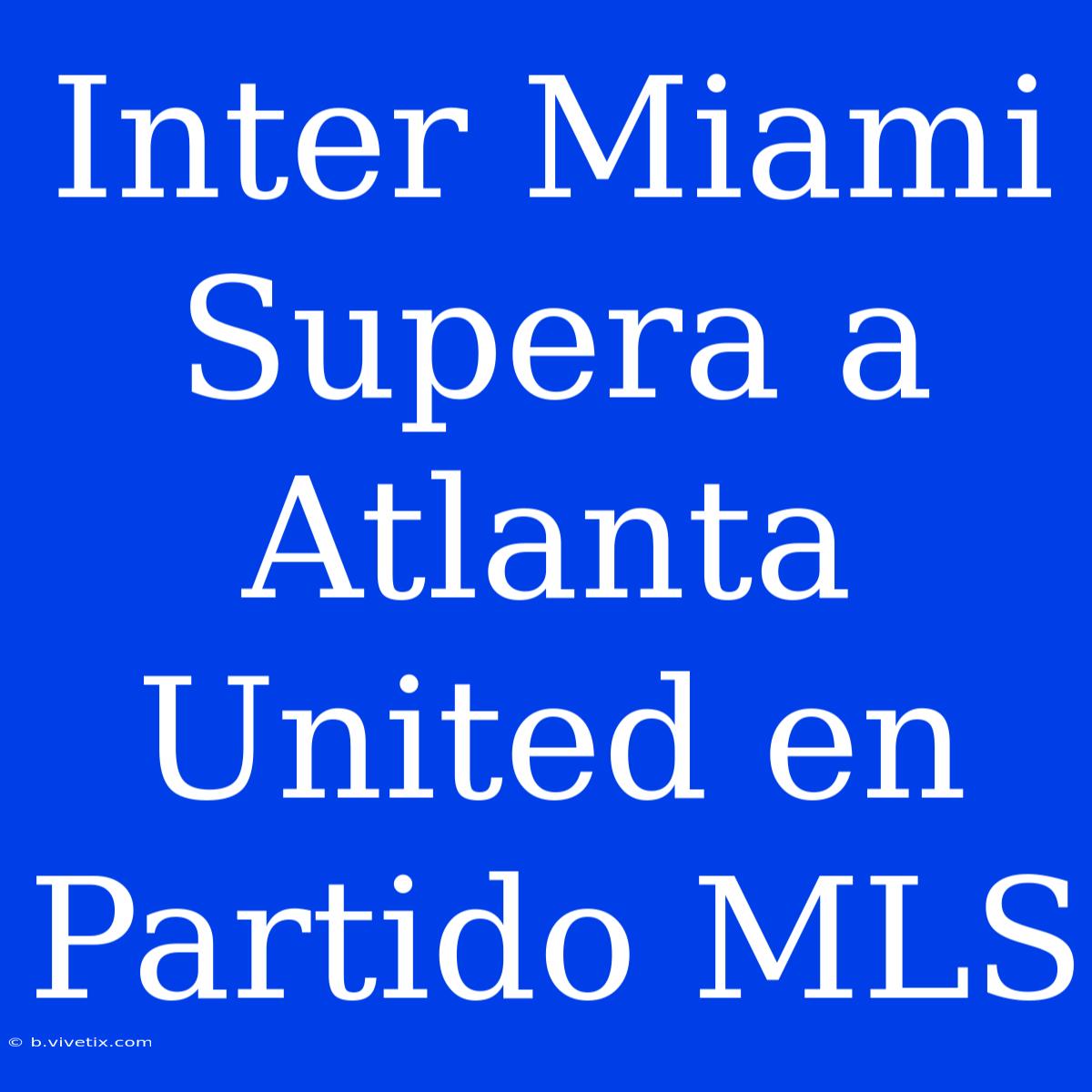 Inter Miami Supera A Atlanta United En Partido MLS