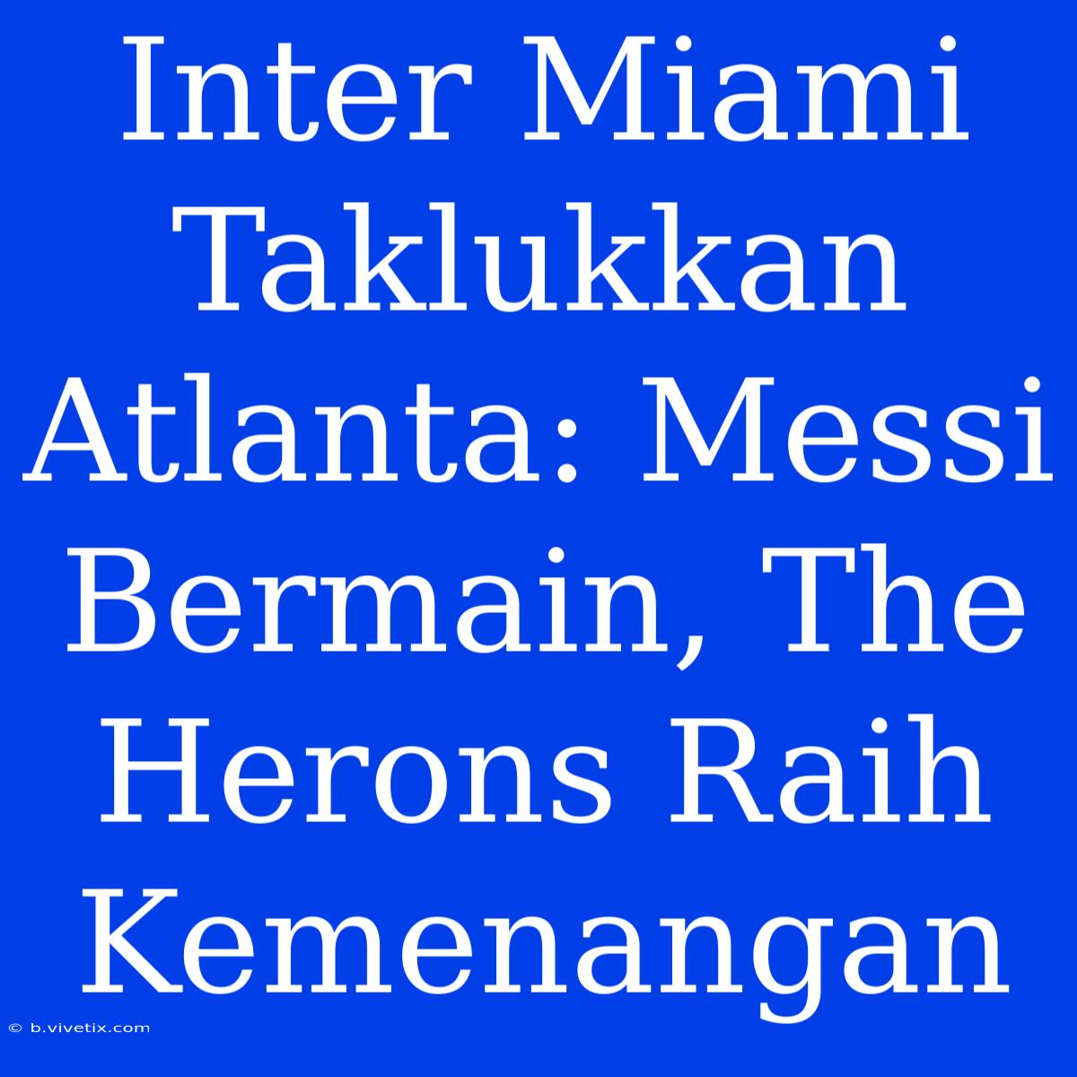 Inter Miami Taklukkan Atlanta: Messi Bermain, The Herons Raih Kemenangan