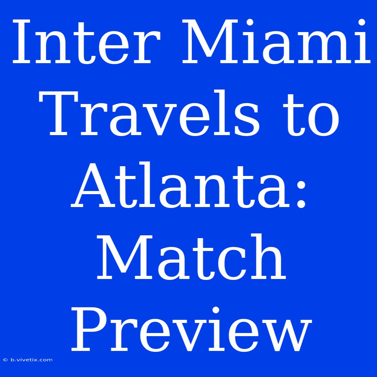 Inter Miami Travels To Atlanta: Match Preview