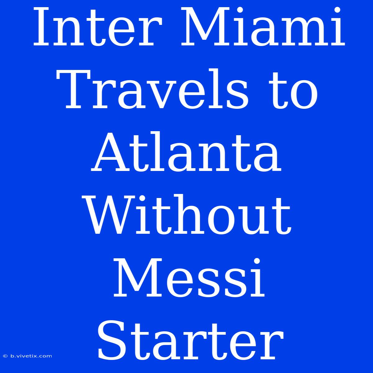 Inter Miami Travels To Atlanta Without Messi Starter 