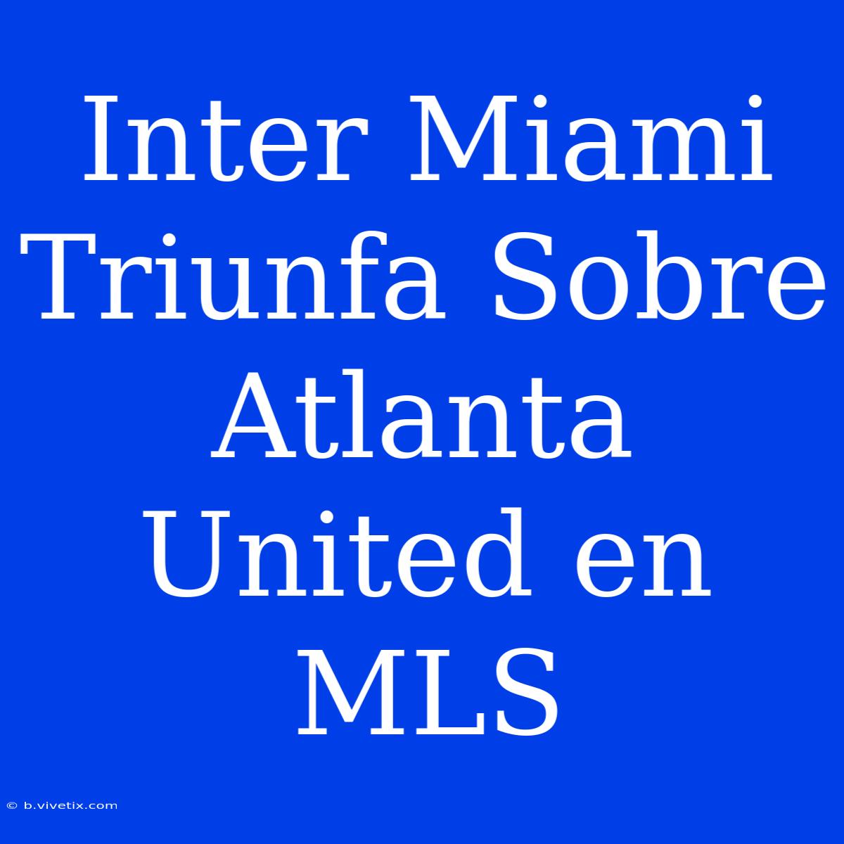 Inter Miami Triunfa Sobre Atlanta United En MLS