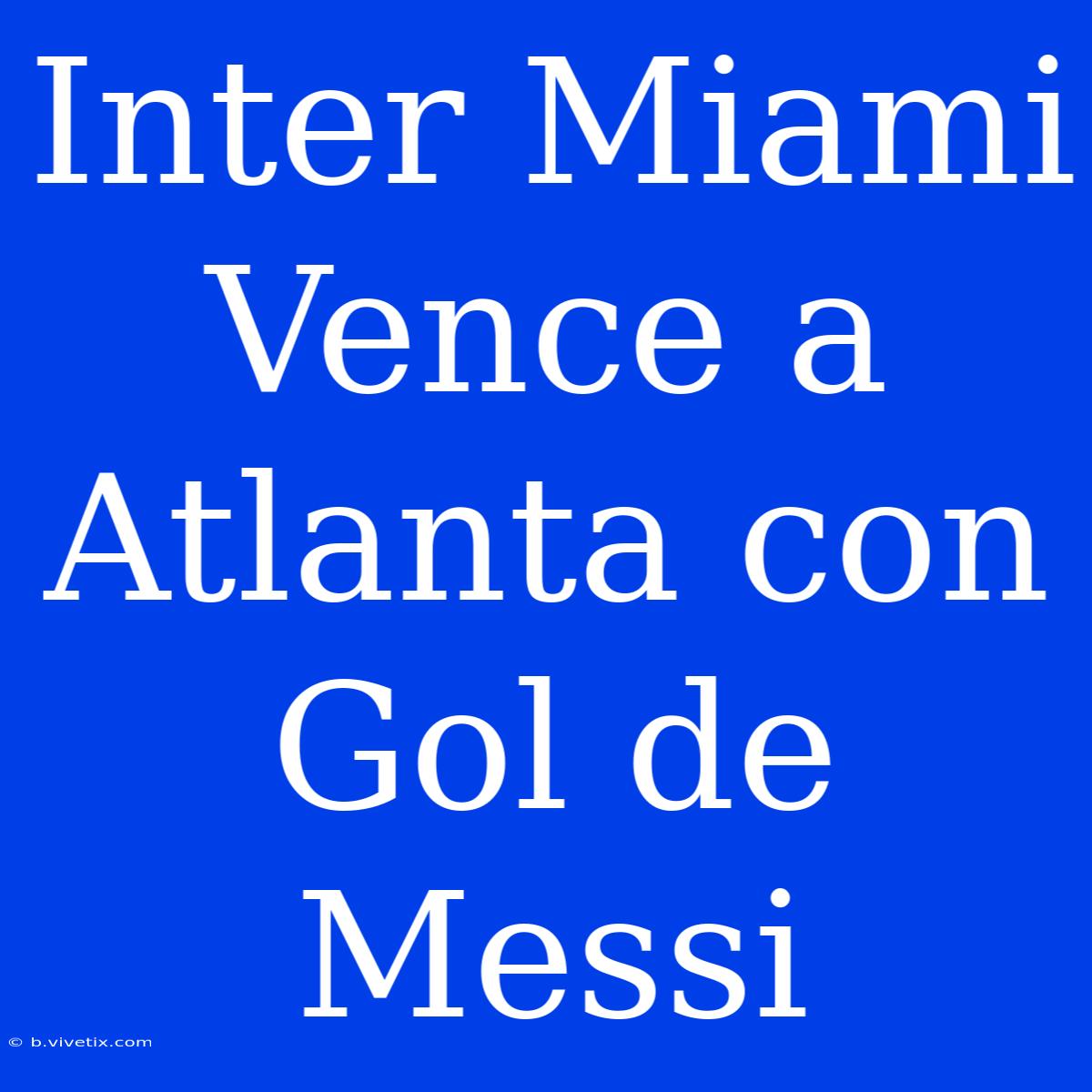 Inter Miami Vence A Atlanta Con Gol De Messi