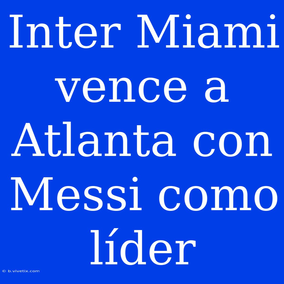 Inter Miami Vence A Atlanta Con Messi Como Líder 