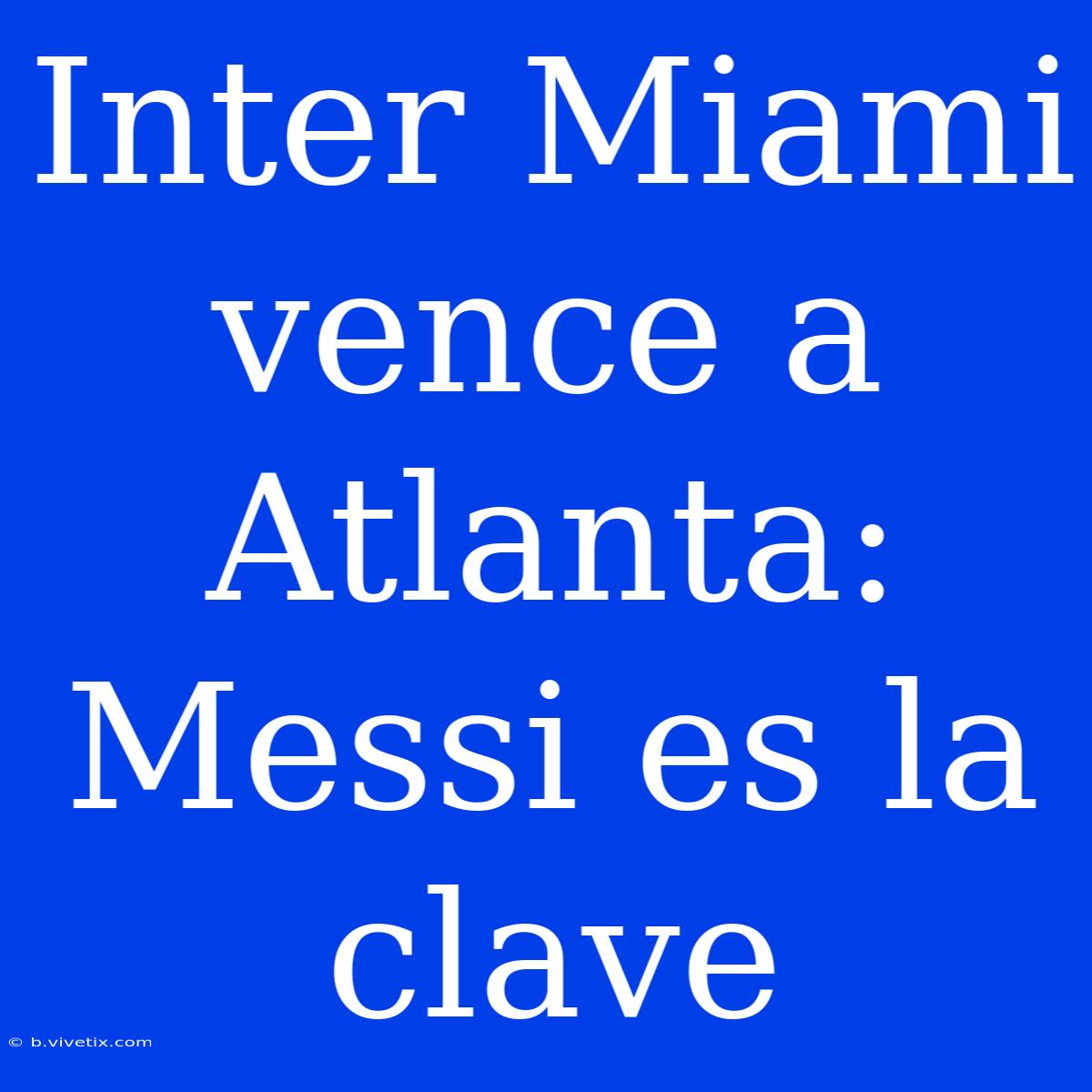 Inter Miami Vence A Atlanta: Messi Es La Clave