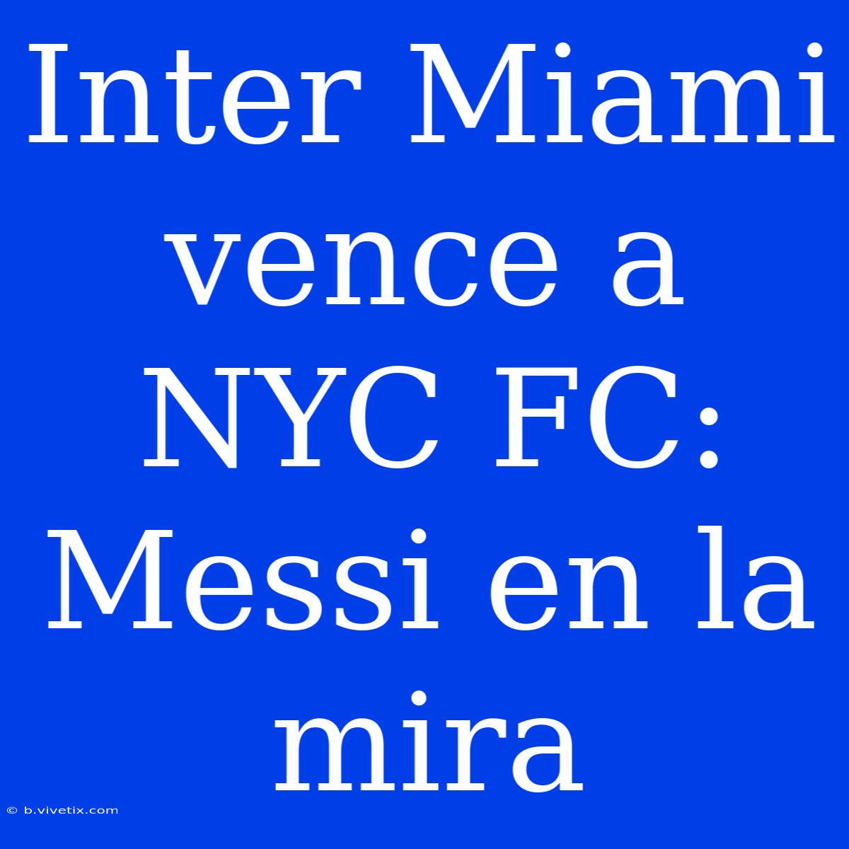 Inter Miami Vence A NYC FC: Messi En La Mira