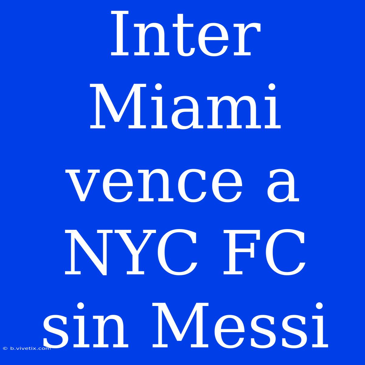 Inter Miami Vence A NYC FC Sin Messi