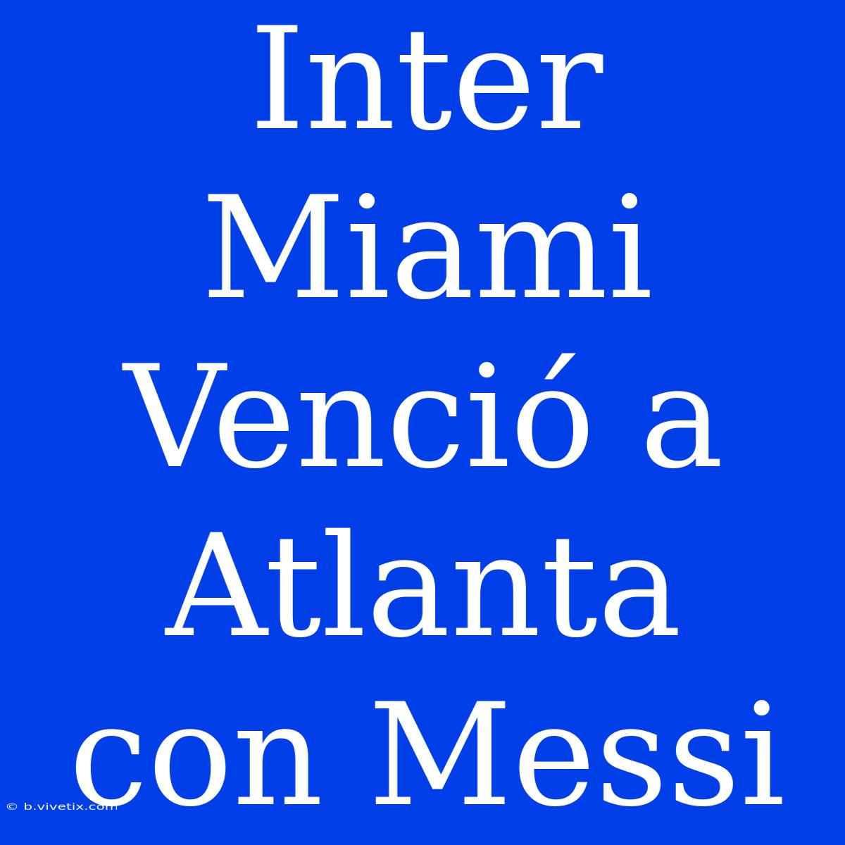 Inter Miami Venció A Atlanta Con Messi