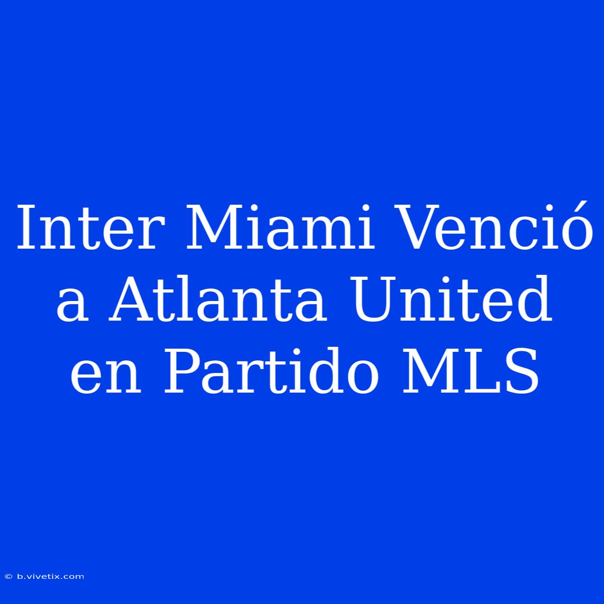 Inter Miami Venció A Atlanta United En Partido MLS