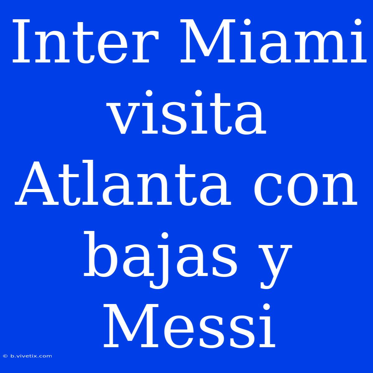 Inter Miami Visita Atlanta Con Bajas Y Messi