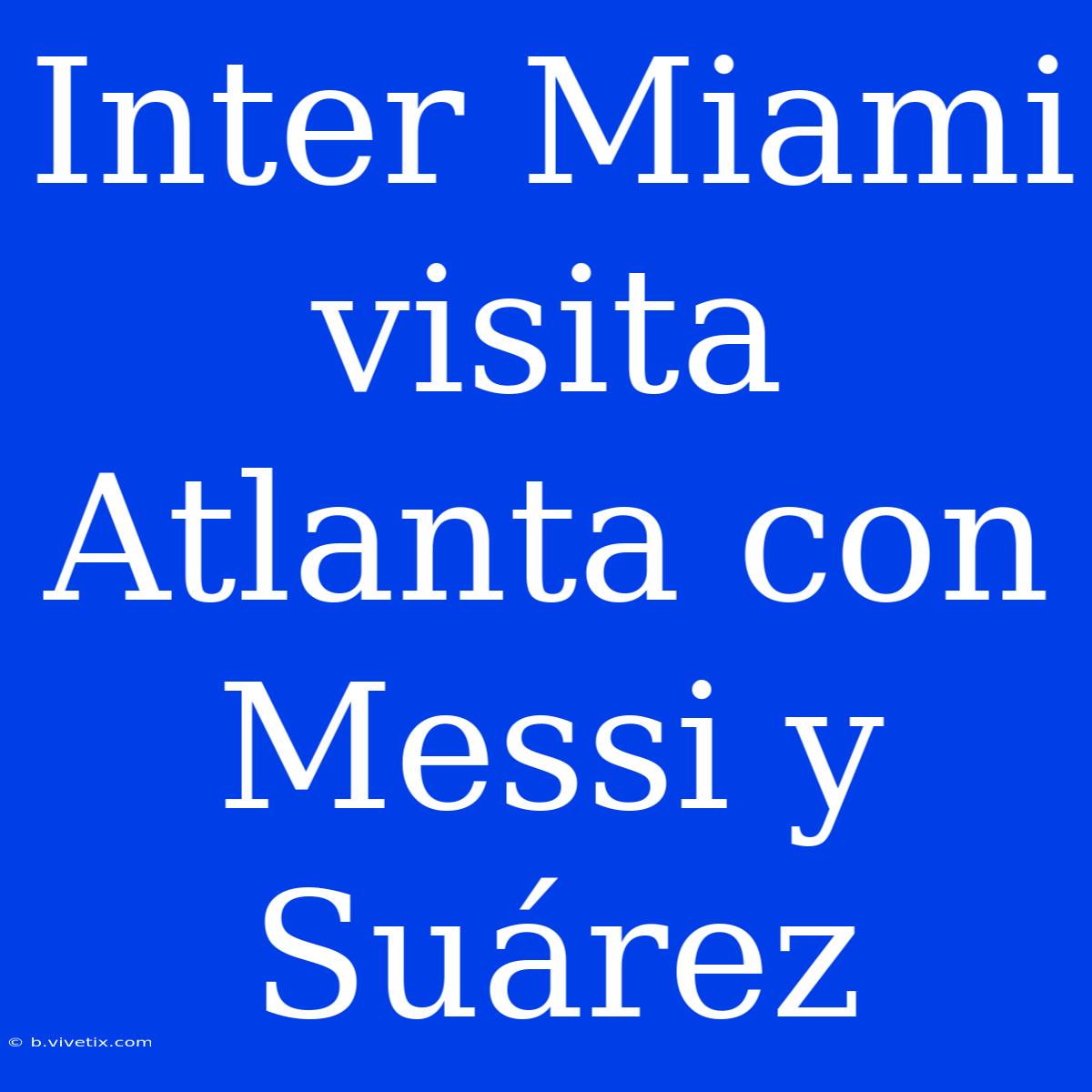 Inter Miami Visita Atlanta Con Messi Y Suárez