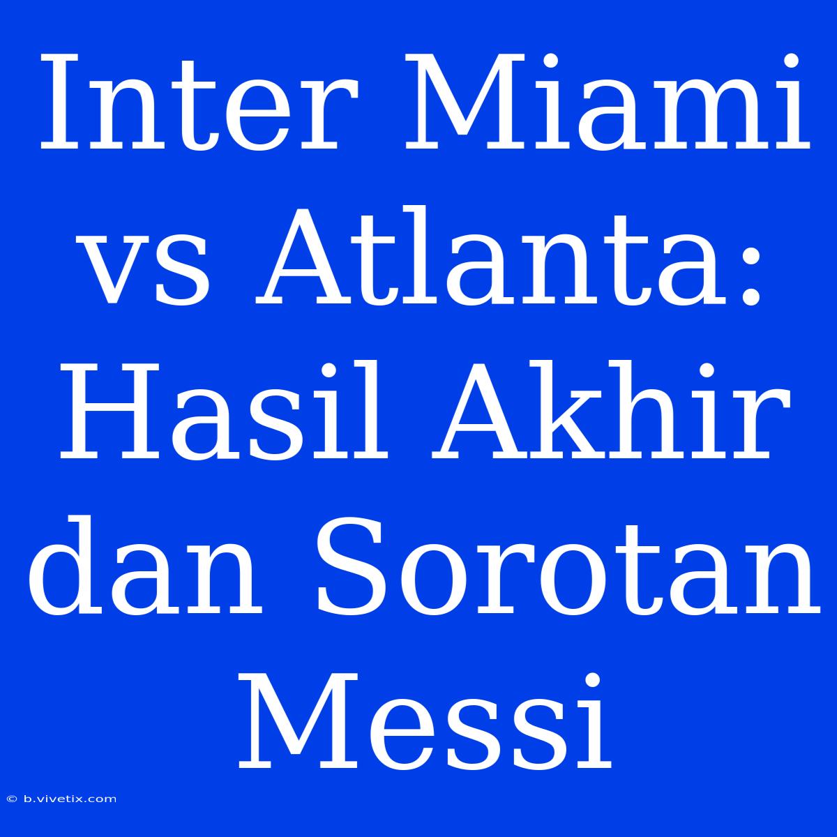 Inter Miami Vs Atlanta: Hasil Akhir Dan Sorotan Messi