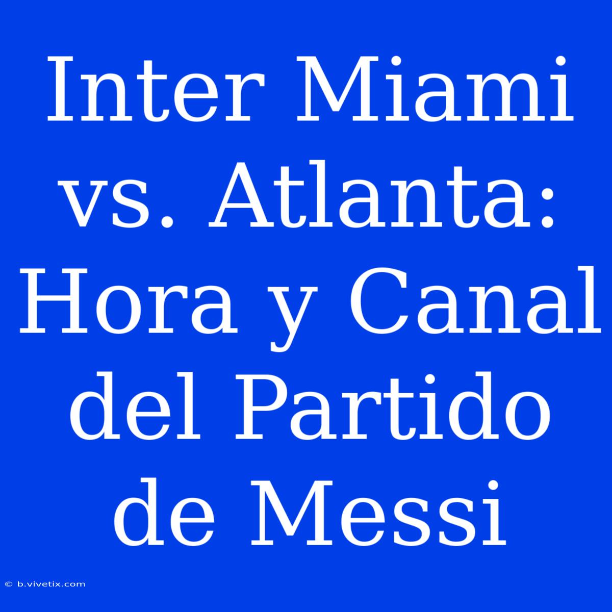 Inter Miami Vs. Atlanta: Hora Y Canal Del Partido De Messi