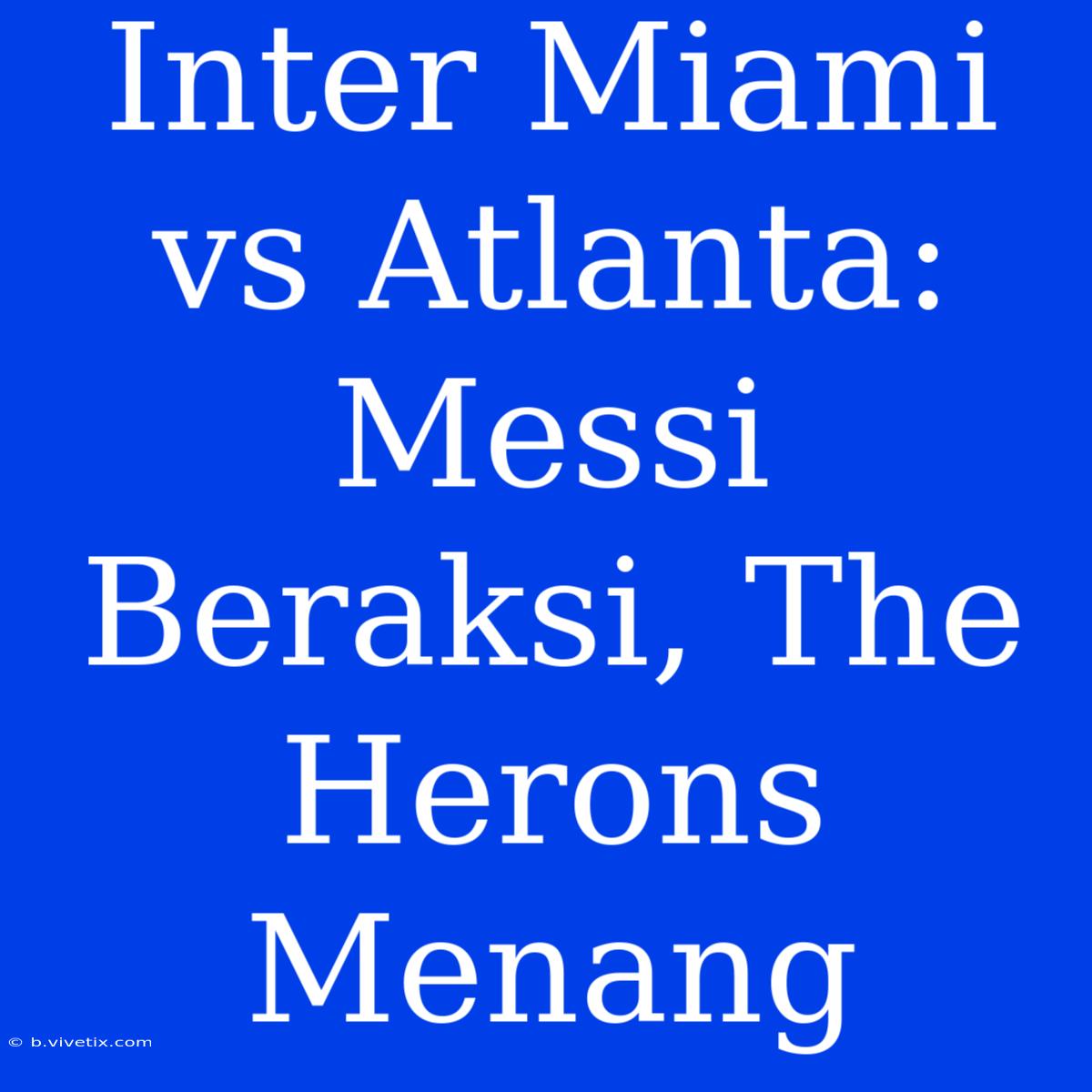 Inter Miami Vs Atlanta: Messi Beraksi, The Herons Menang 