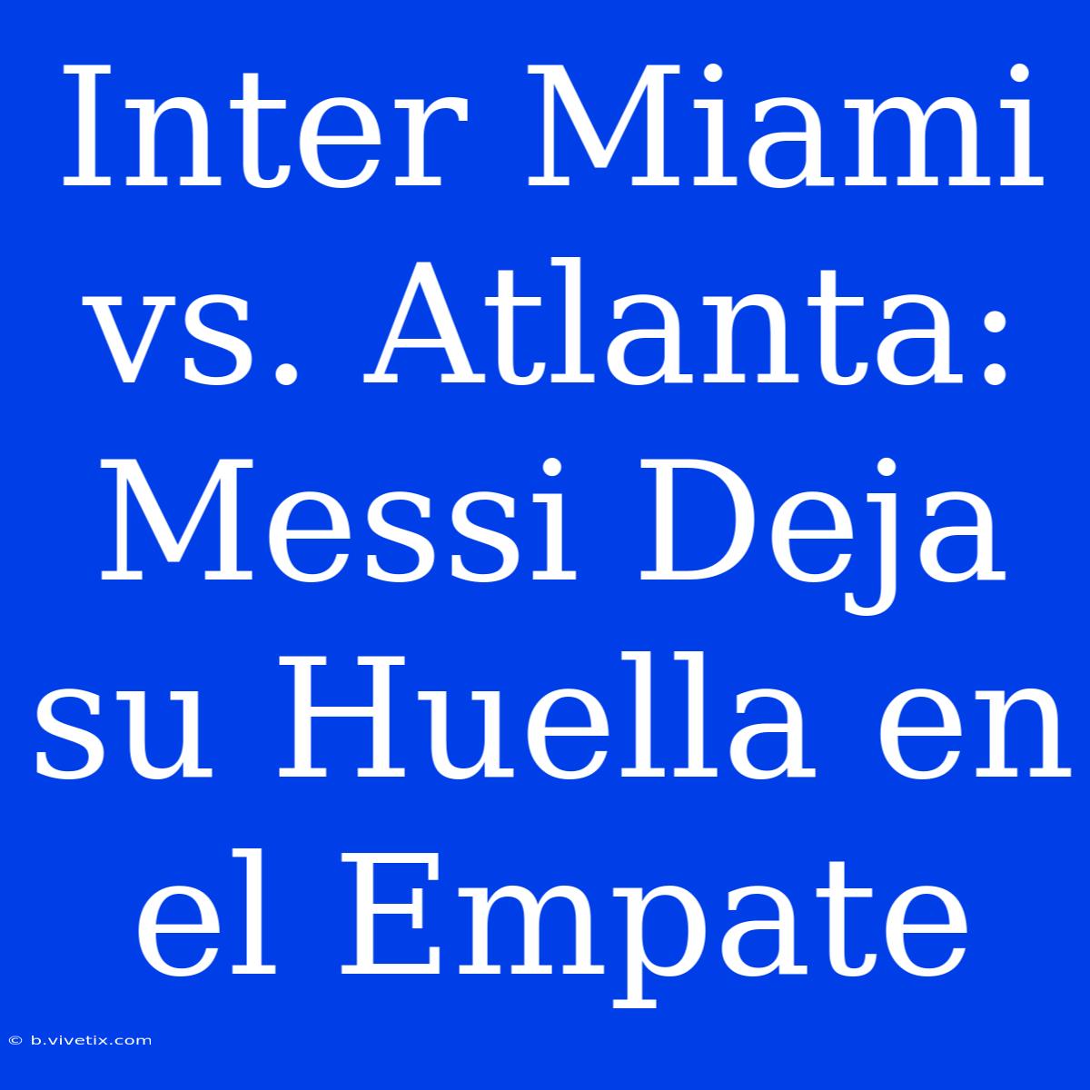 Inter Miami Vs. Atlanta: Messi Deja Su Huella En El Empate