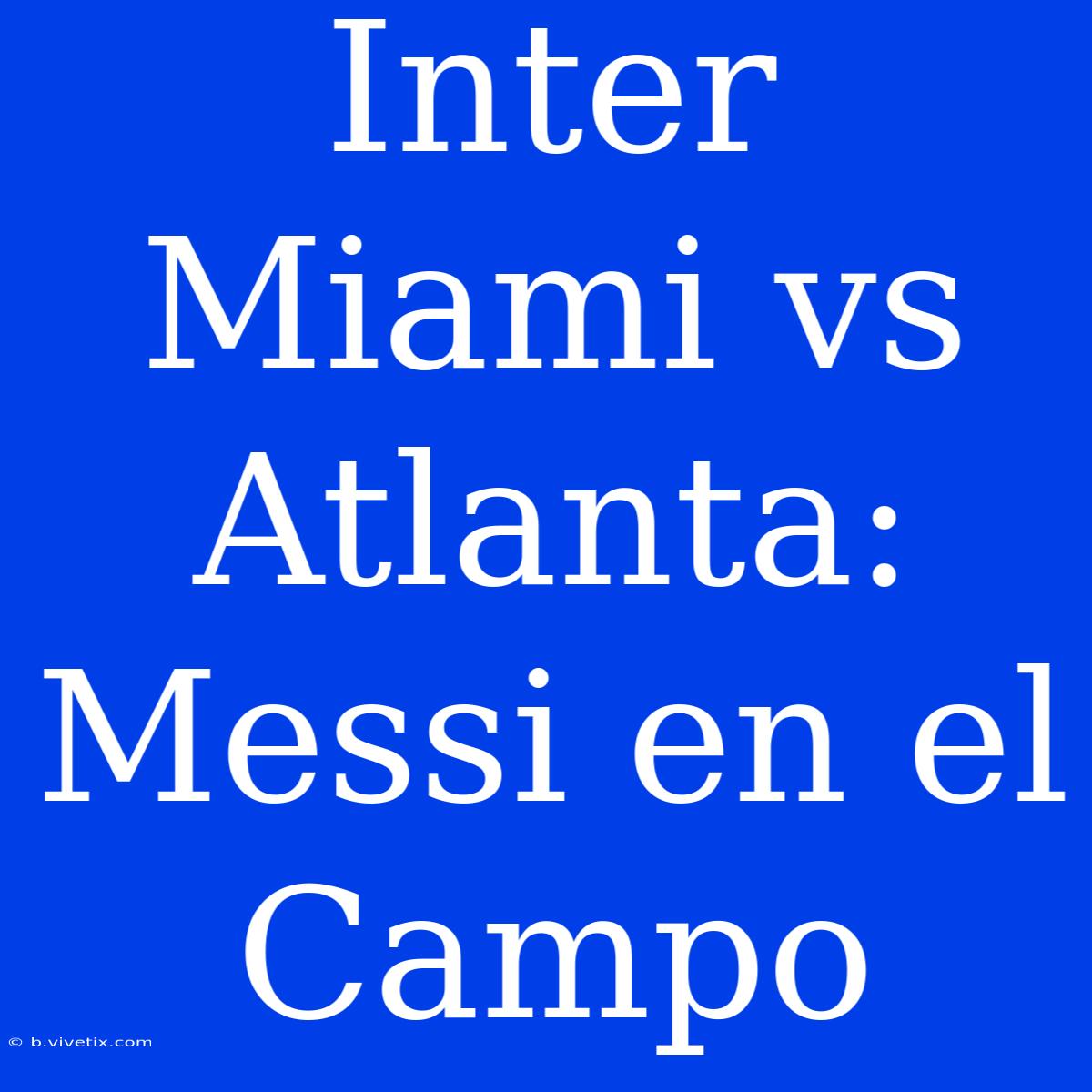 Inter Miami Vs Atlanta: Messi En El Campo