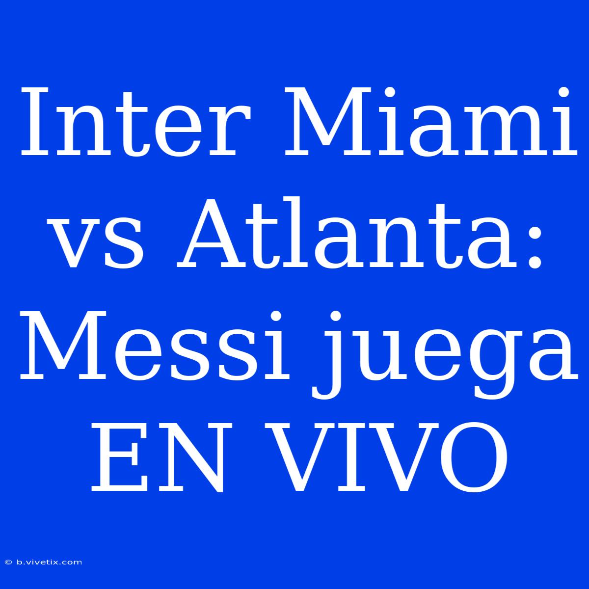 Inter Miami Vs Atlanta: Messi Juega EN VIVO