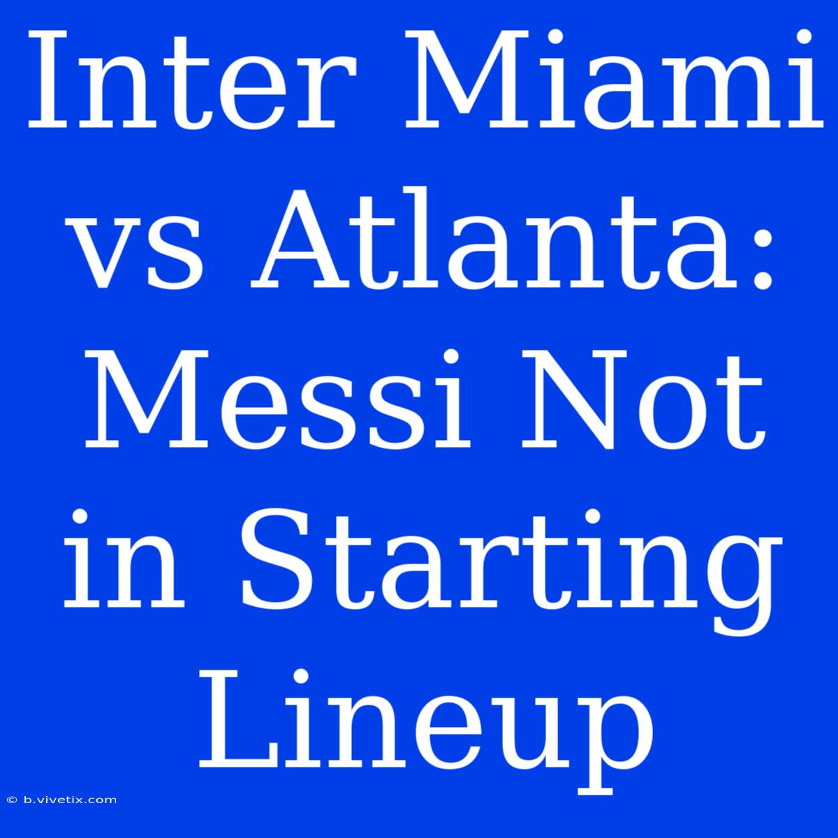 Inter Miami Vs Atlanta: Messi Not In Starting Lineup