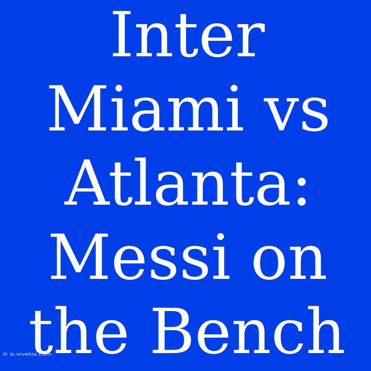 Inter Miami Vs Atlanta: Messi On The Bench