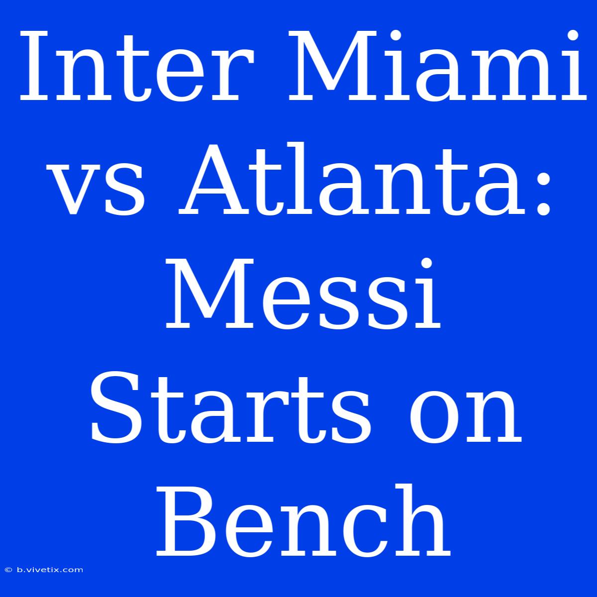 Inter Miami Vs Atlanta: Messi Starts On Bench