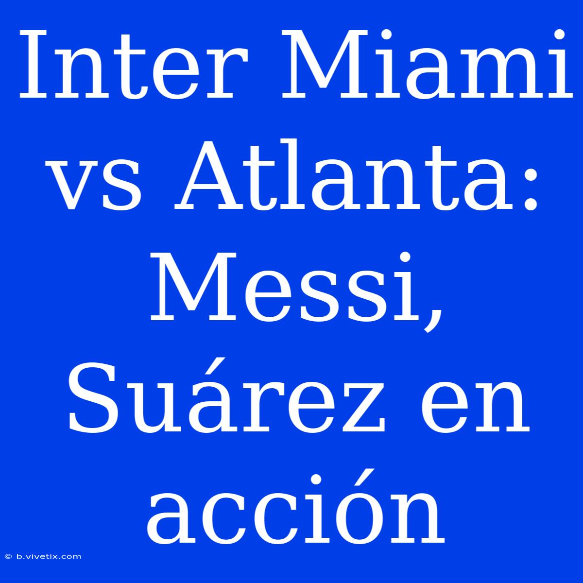 Inter Miami Vs Atlanta: Messi, Suárez En Acción