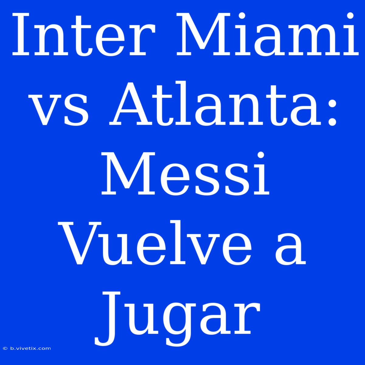 Inter Miami Vs Atlanta: Messi Vuelve A Jugar