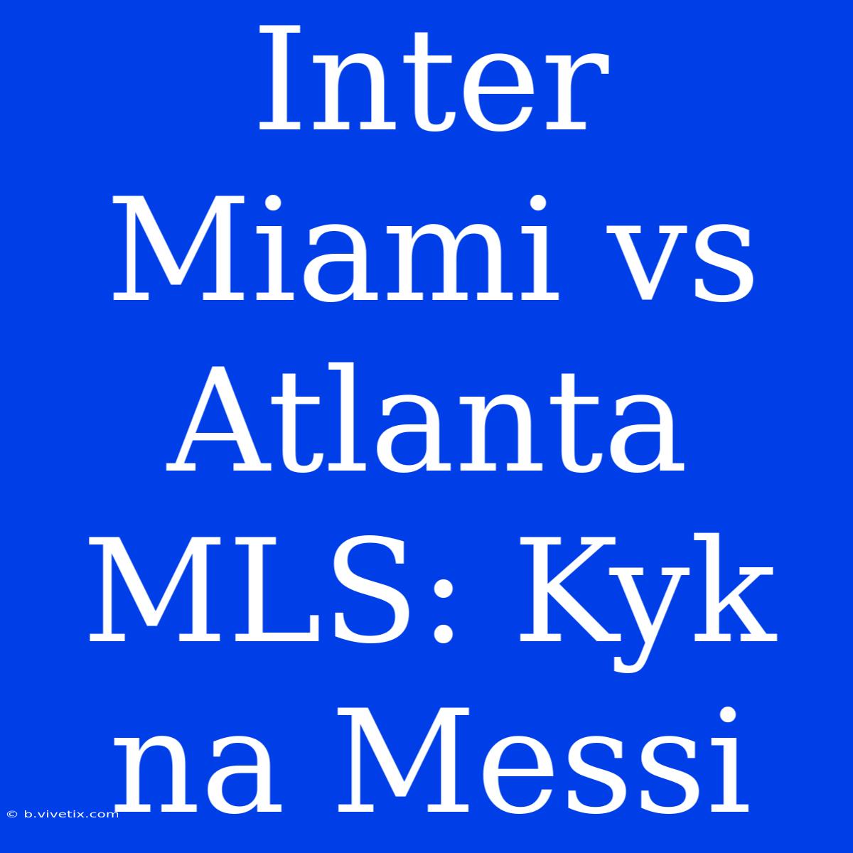 Inter Miami Vs Atlanta MLS: Kyk Na Messi