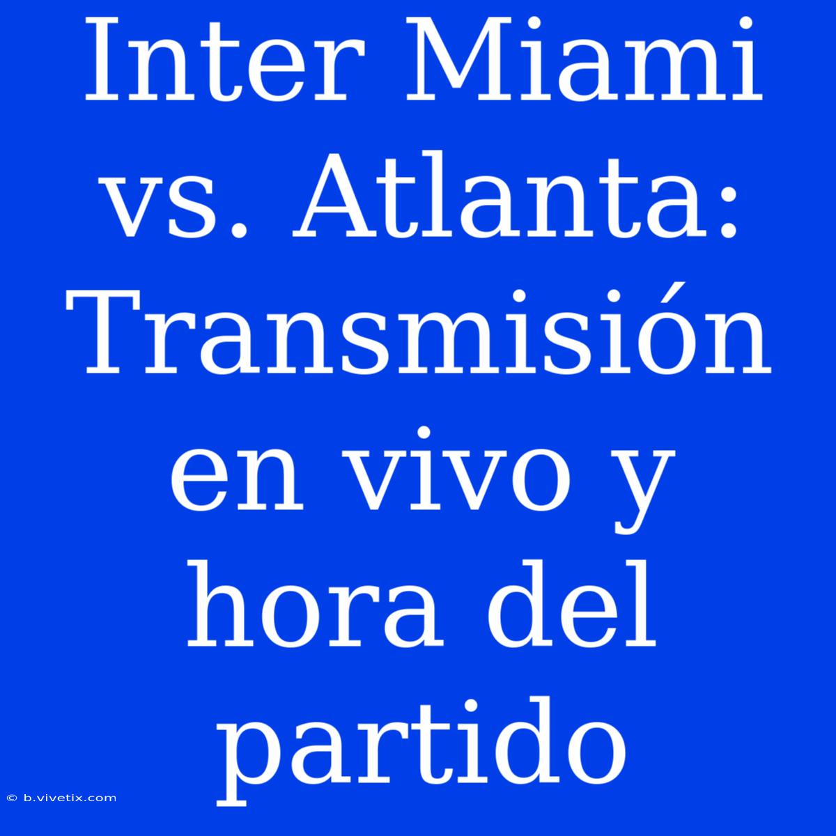 Inter Miami Vs. Atlanta: Transmisión En Vivo Y Hora Del Partido