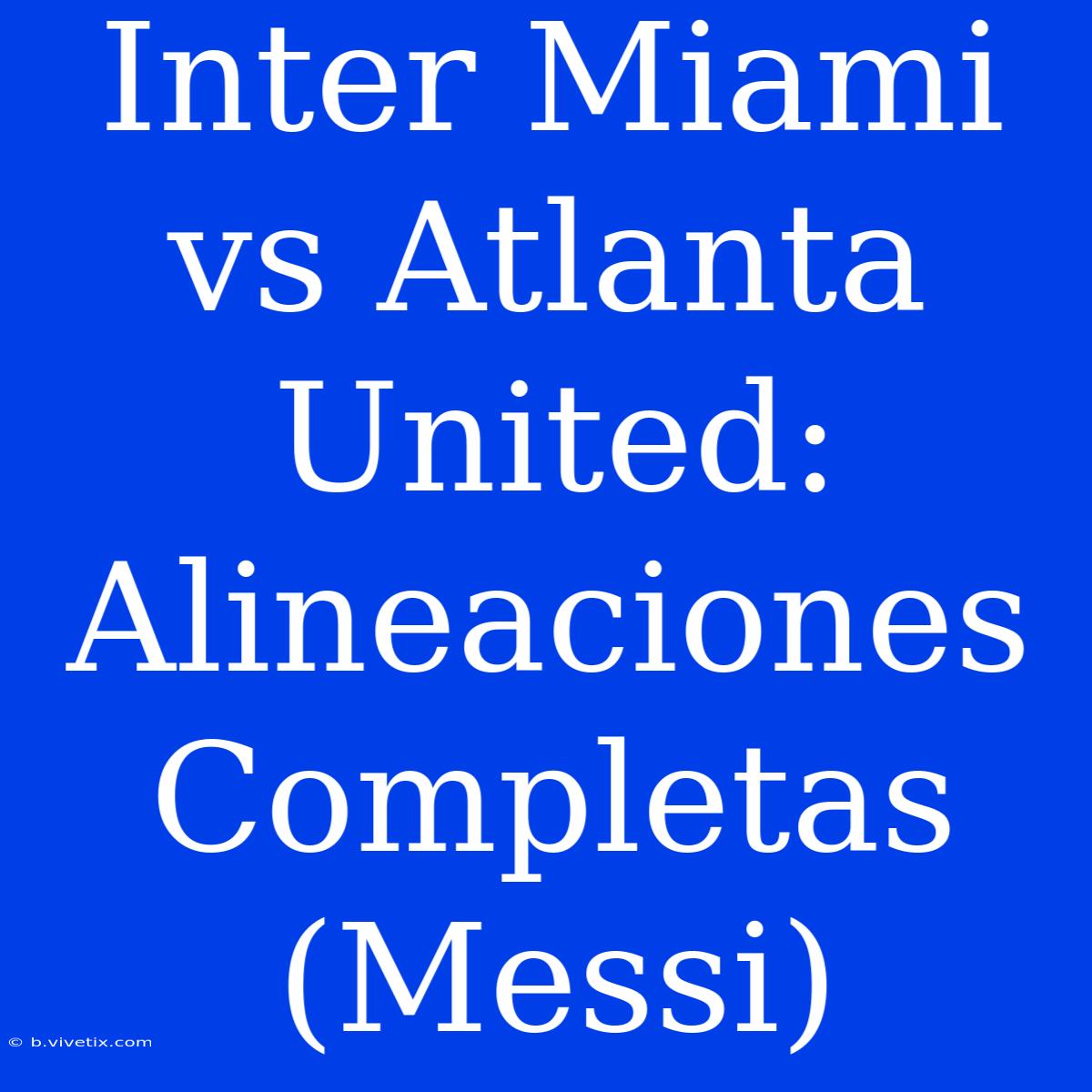 Inter Miami Vs Atlanta United: Alineaciones Completas (Messi)