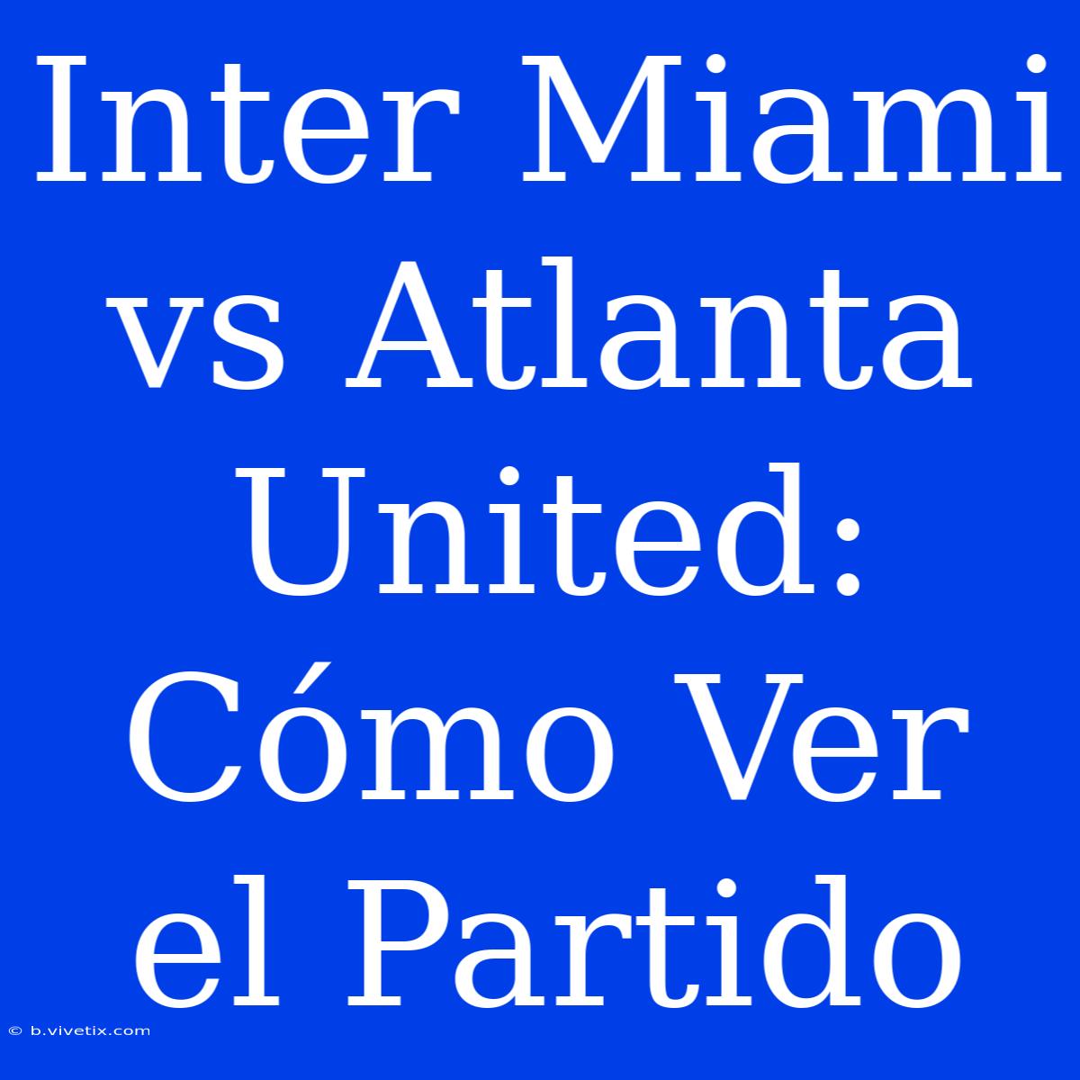 Inter Miami Vs Atlanta United: Cómo Ver El Partido